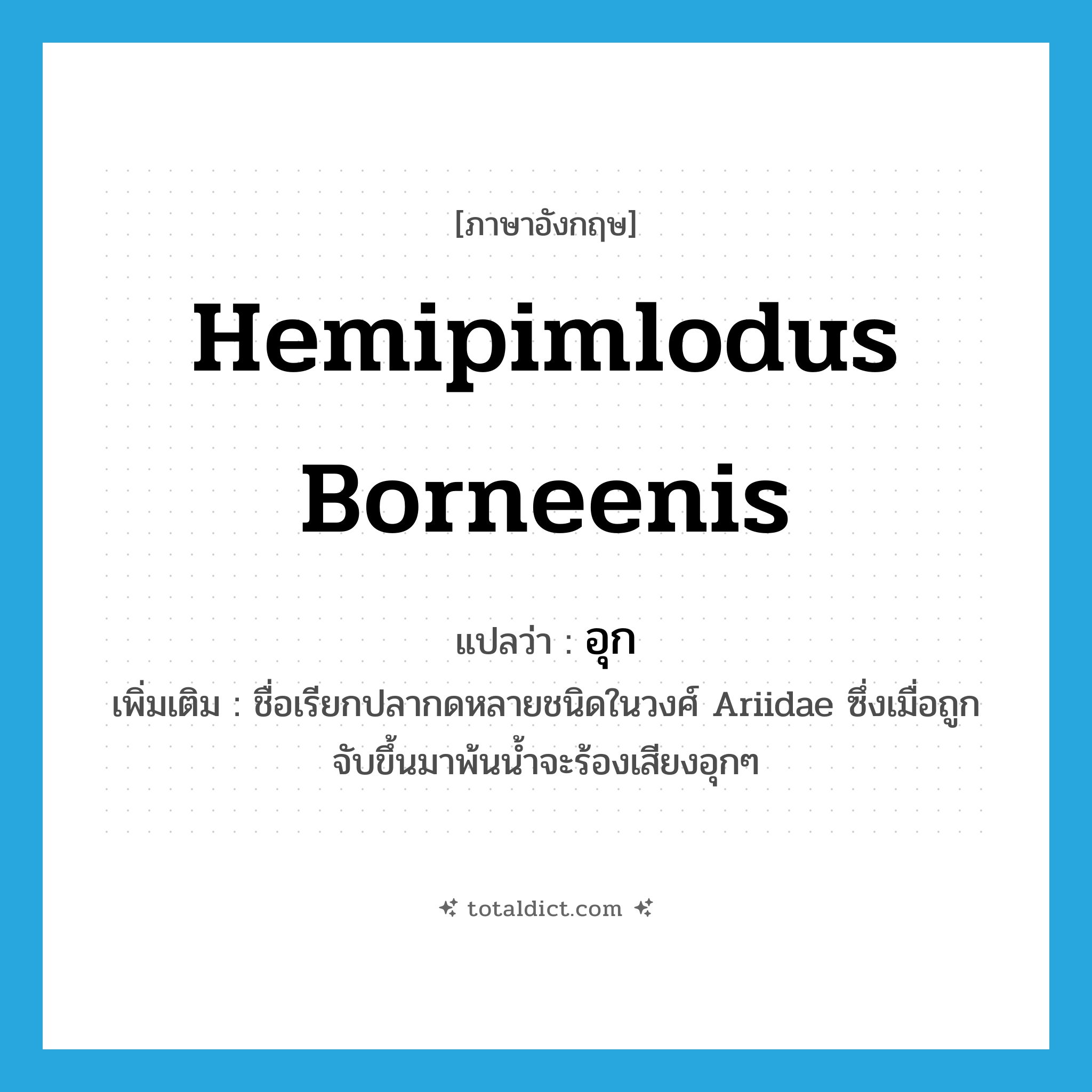 อุก ภาษาอังกฤษ?, คำศัพท์ภาษาอังกฤษ อุก แปลว่า Hemipimlodus borneenis ประเภท N เพิ่มเติม ชื่อเรียกปลากดหลายชนิดในวงศ์ Ariidae ซึ่งเมื่อถูกจับขึ้นมาพ้นน้ำจะร้องเสียงอุกๆ หมวด N