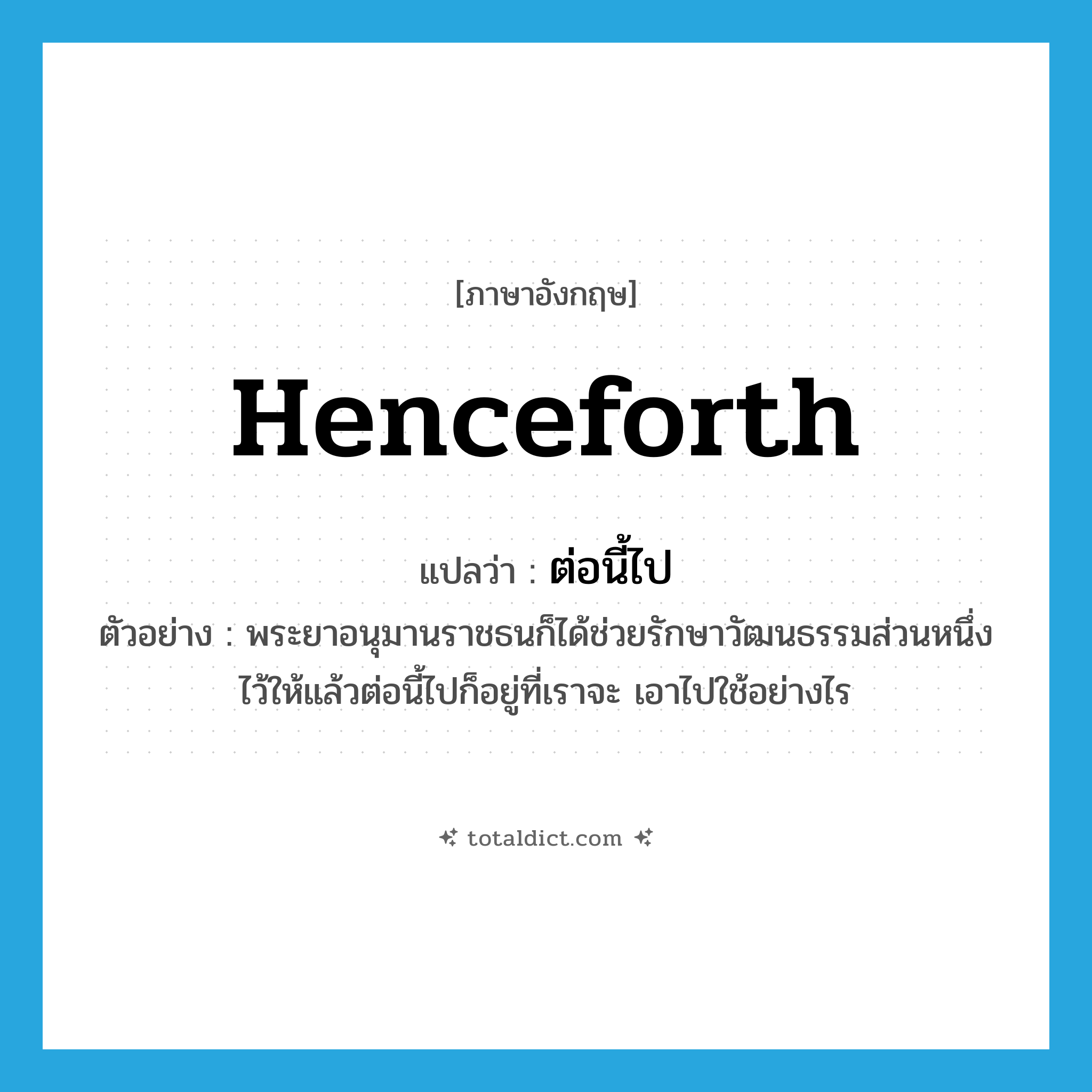 henceforth แปลว่า?, คำศัพท์ภาษาอังกฤษ henceforth แปลว่า ต่อนี้ไป ประเภท ADV ตัวอย่าง พระยาอนุมานราชธนก็ได้ช่วยรักษาวัฒนธรรมส่วนหนึ่งไว้ให้แล้วต่อนี้ไปก็อยู่ที่เราจะ เอาไปใช้อย่างไร หมวด ADV