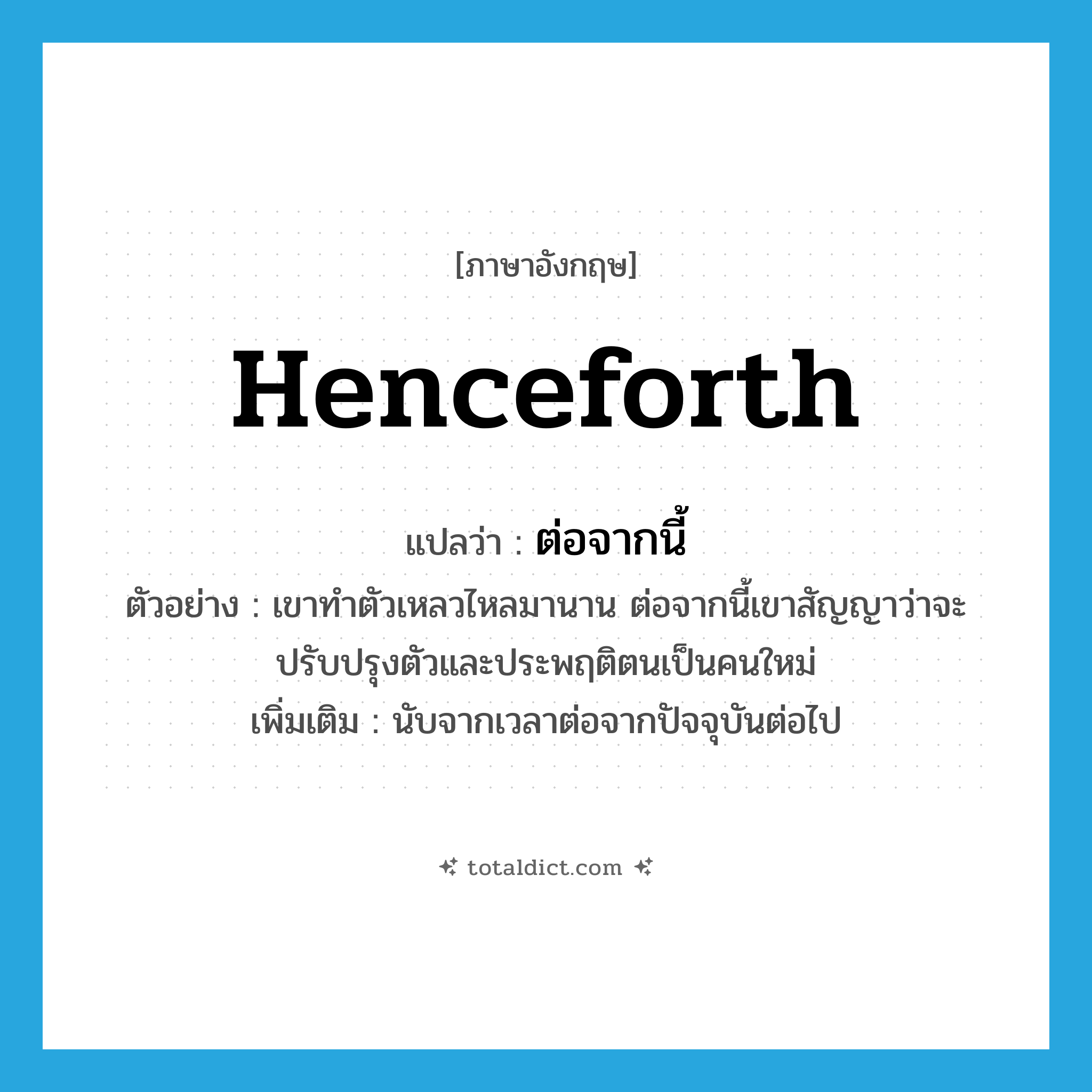 henceforth แปลว่า?, คำศัพท์ภาษาอังกฤษ henceforth แปลว่า ต่อจากนี้ ประเภท CONJ ตัวอย่าง เขาทำตัวเหลวไหลมานาน ต่อจากนี้เขาสัญญาว่าจะปรับปรุงตัวและประพฤติตนเป็นคนใหม่ เพิ่มเติม นับจากเวลาต่อจากปัจจุบันต่อไป หมวด CONJ