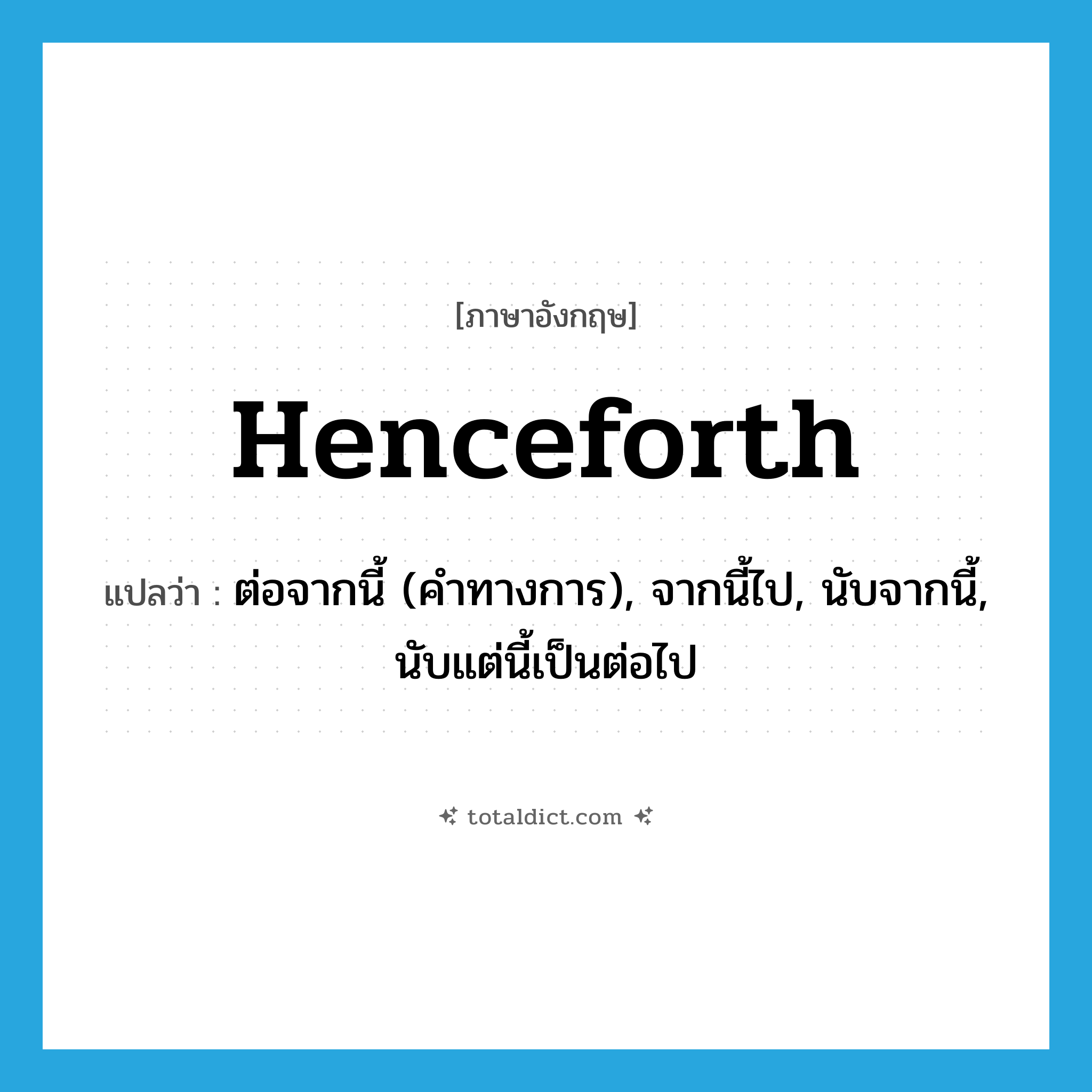 henceforth แปลว่า?, คำศัพท์ภาษาอังกฤษ henceforth แปลว่า ต่อจากนี้ (คำทางการ), จากนี้ไป, นับจากนี้, นับแต่นี้เป็นต่อไป ประเภท ADV หมวด ADV