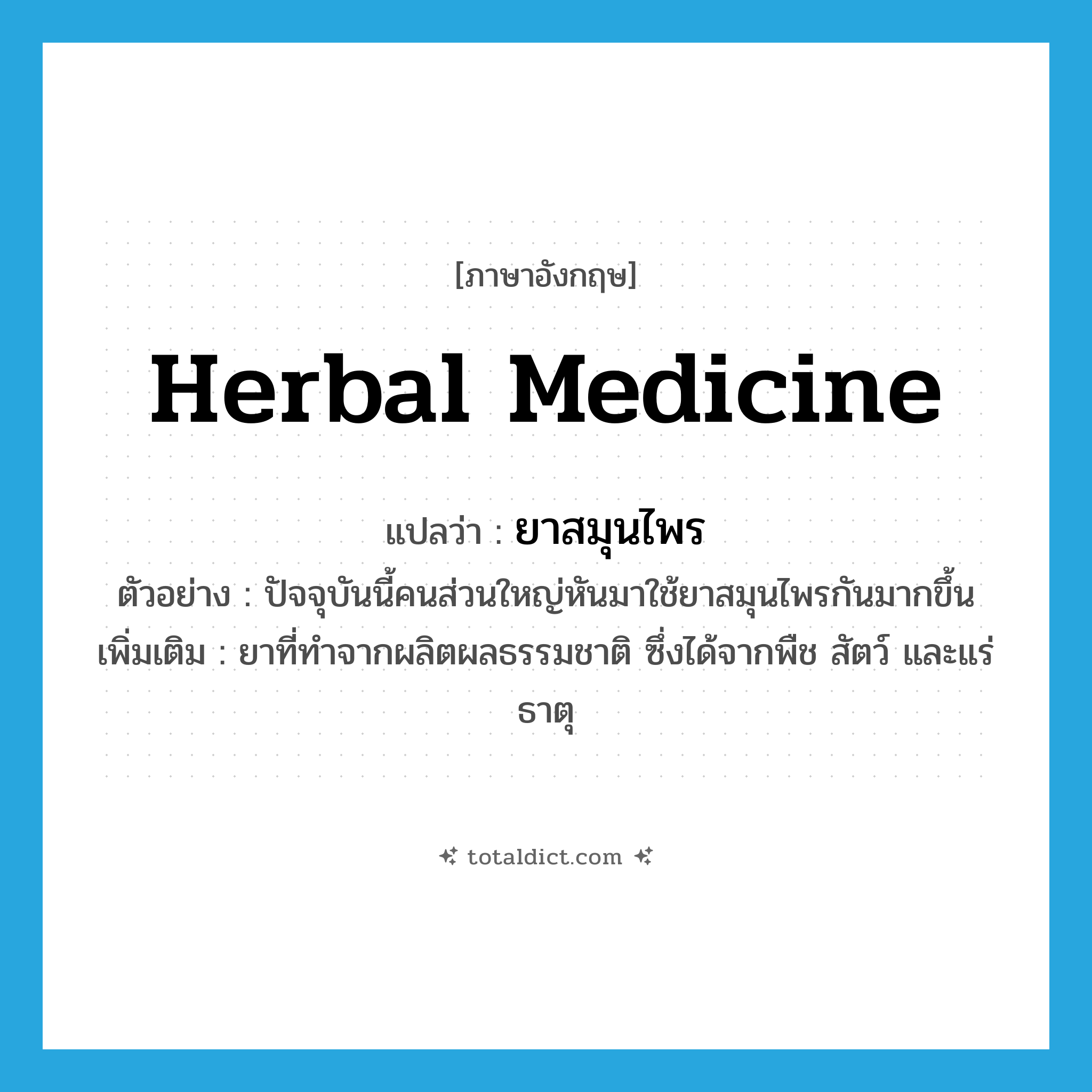 herbal medicine แปลว่า?, คำศัพท์ภาษาอังกฤษ herbal medicine แปลว่า ยาสมุนไพร ประเภท N ตัวอย่าง ปัจจุบันนี้คนส่วนใหญ่หันมาใช้ยาสมุนไพรกันมากขึ้น เพิ่มเติม ยาที่ทำจากผลิตผลธรรมชาติ ซึ่งได้จากพืช สัตว์ และแร่ธาตุ หมวด N