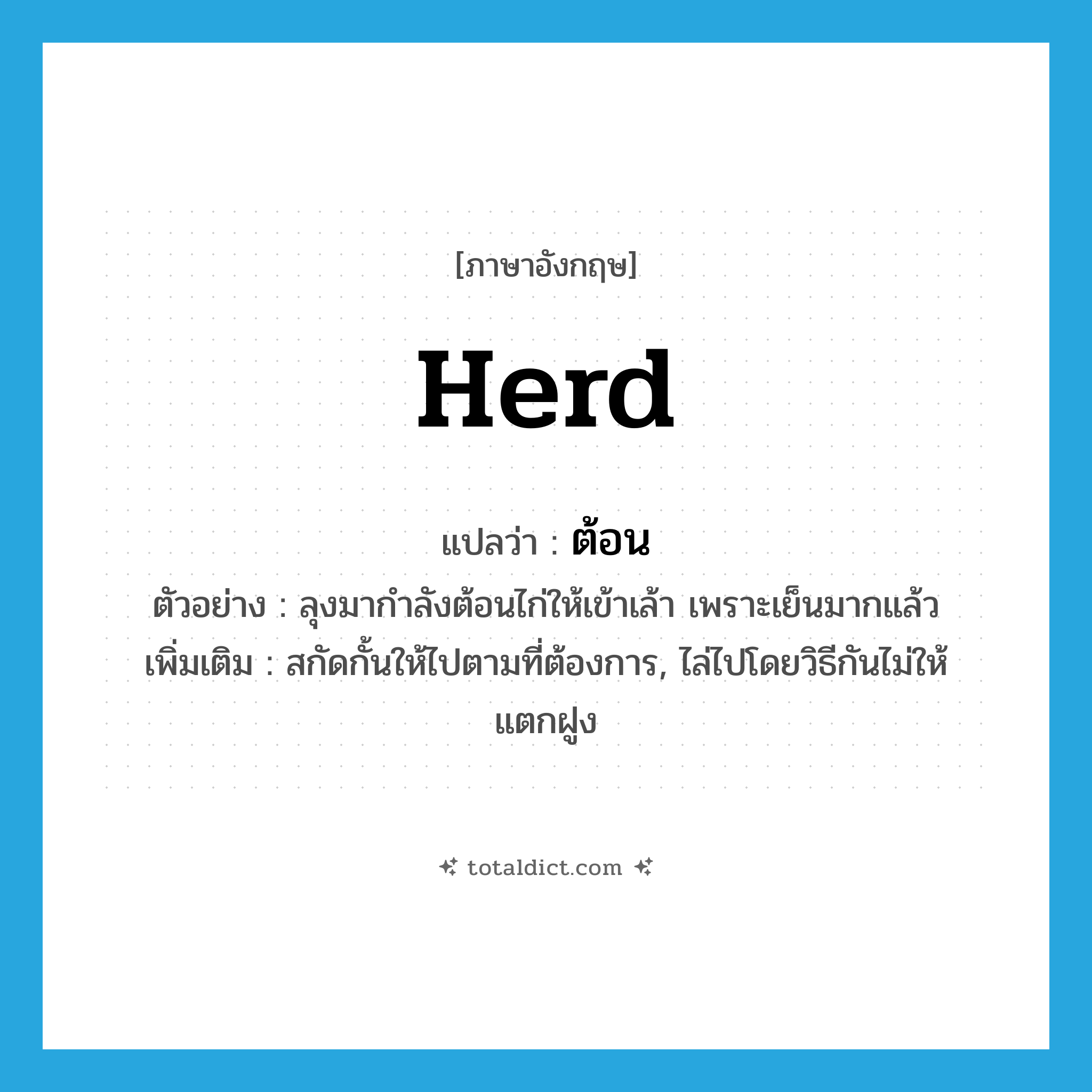 herd แปลว่า?, คำศัพท์ภาษาอังกฤษ herd แปลว่า ต้อน ประเภท V ตัวอย่าง ลุงมากำลังต้อนไก่ให้เข้าเล้า เพราะเย็นมากแล้ว เพิ่มเติม สกัดกั้นให้ไปตามที่ต้องการ, ไล่ไปโดยวิธีกันไม่ให้แตกฝูง หมวด V