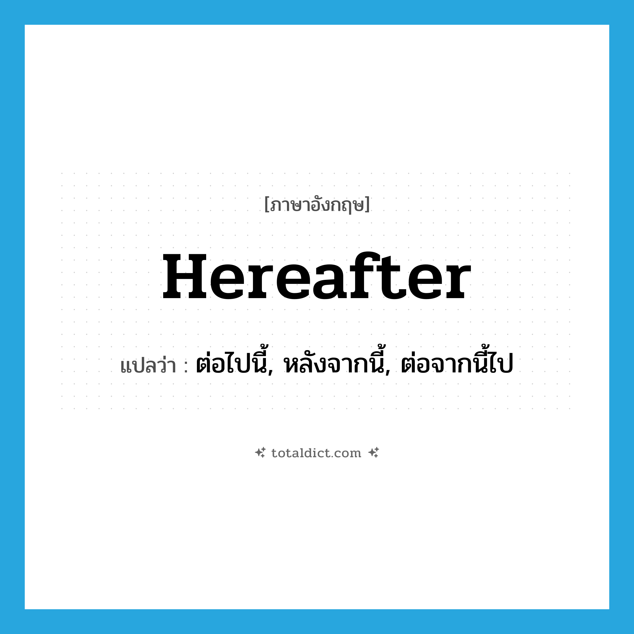 hereafter แปลว่า?, คำศัพท์ภาษาอังกฤษ hereafter แปลว่า ต่อไปนี้, หลังจากนี้, ต่อจากนี้ไป ประเภท ADV หมวด ADV