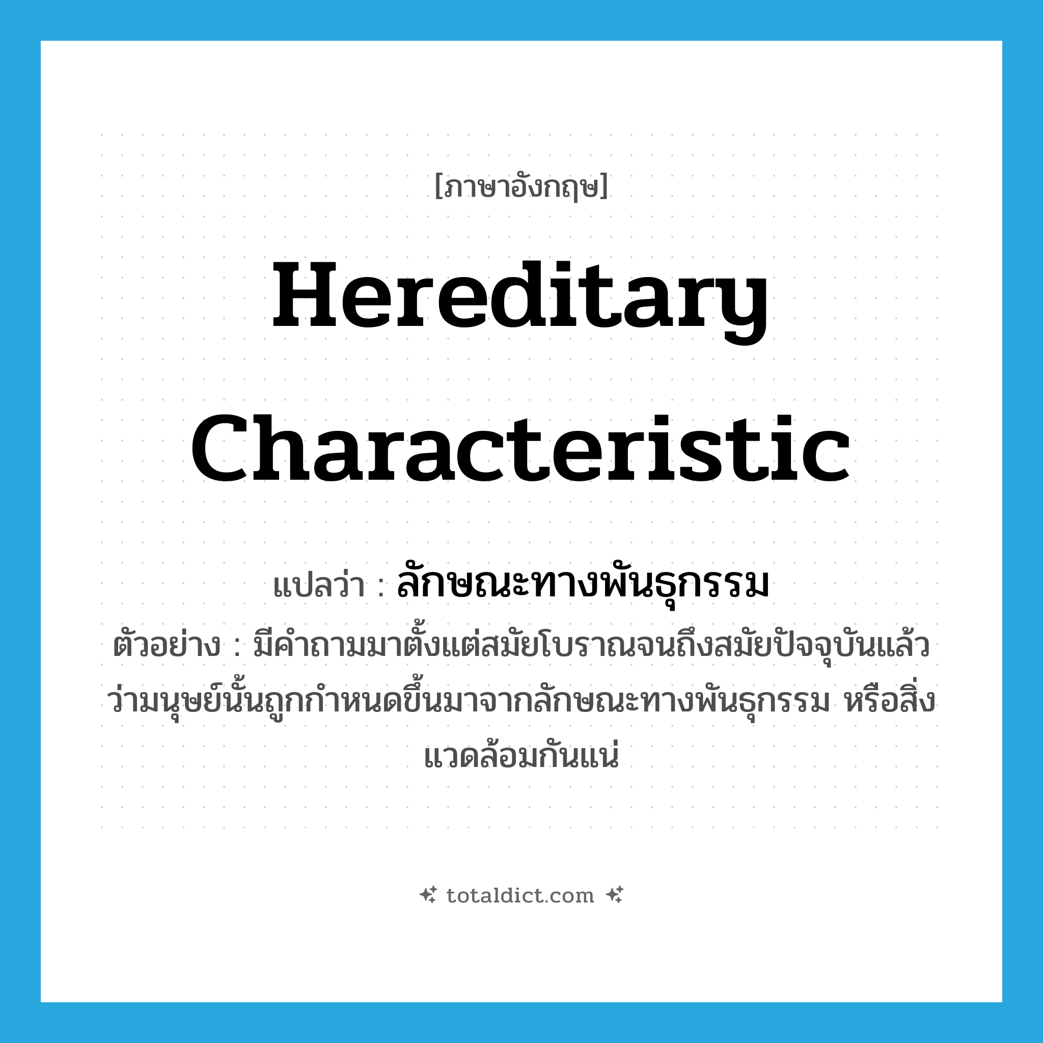 hereditary characteristic แปลว่า?, คำศัพท์ภาษาอังกฤษ hereditary characteristic แปลว่า ลักษณะทางพันธุกรรม ประเภท N ตัวอย่าง มีคำถามมาตั้งแต่สมัยโบราณจนถึงสมัยปัจจุบันแล้ว ว่ามนุษย์นั้นถูกกำหนดขึ้นมาจากลักษณะทางพันธุกรรม หรือสิ่งแวดล้อมกันแน่ หมวด N