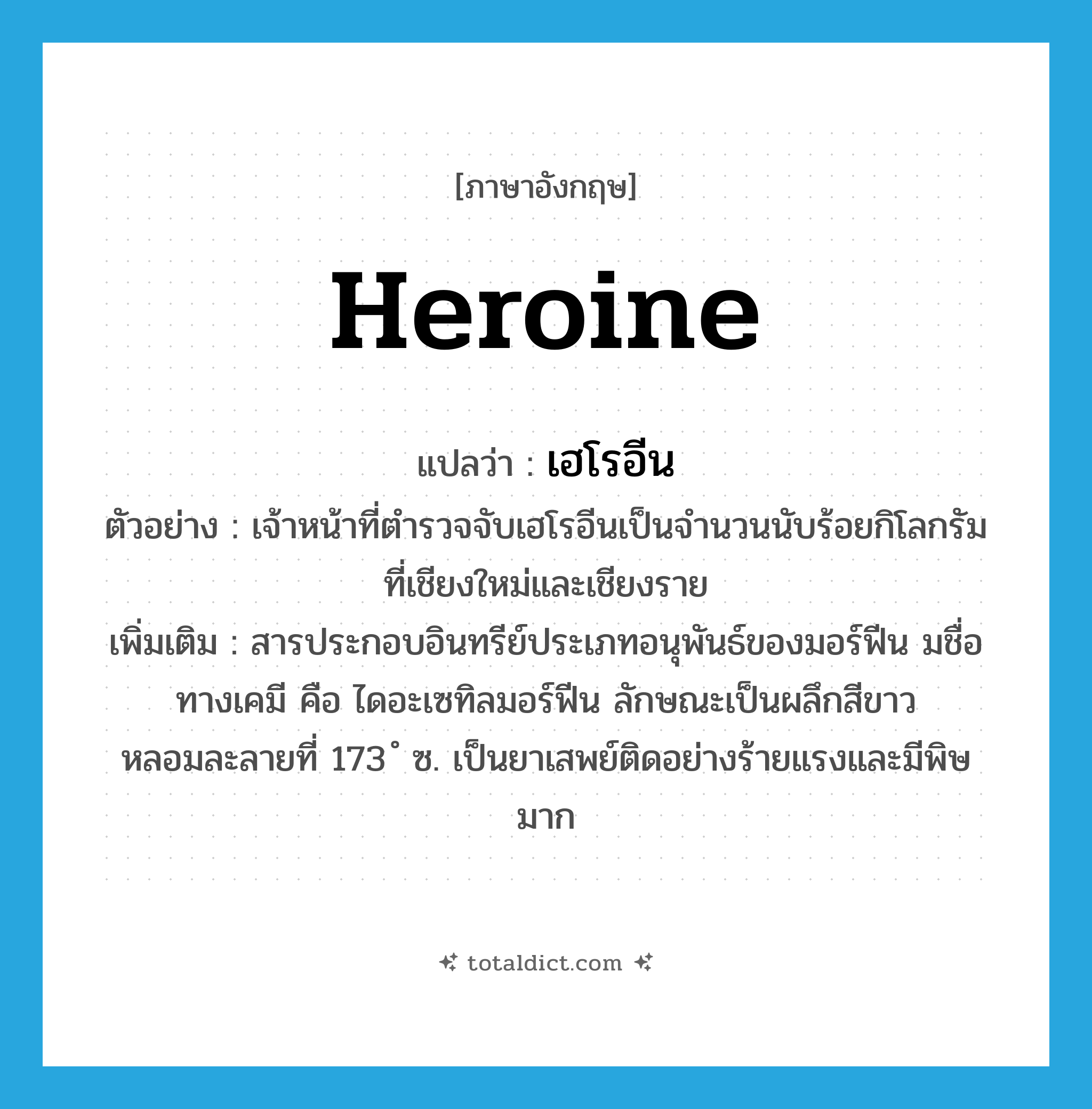 heroine แปลว่า?, คำศัพท์ภาษาอังกฤษ heroine แปลว่า เฮโรอีน ประเภท N ตัวอย่าง เจ้าหน้าที่ตำรวจจับเฮโรอีนเป็นจำนวนนับร้อยกิโลกรัมที่เชียงใหม่และเชียงราย เพิ่มเติม สารประกอบอินทรีย์ประเภทอนุพันธ์ของมอร์ฟีน มชื่อทางเคมี คือ ไดอะเซทิลมอร์ฟีน ลักษณะเป็นผลึกสีขาว หลอมละลายที่ 173 ํ ซ. เป็นยาเสพย์ติดอย่างร้ายแรงและมีพิษมาก หมวด N