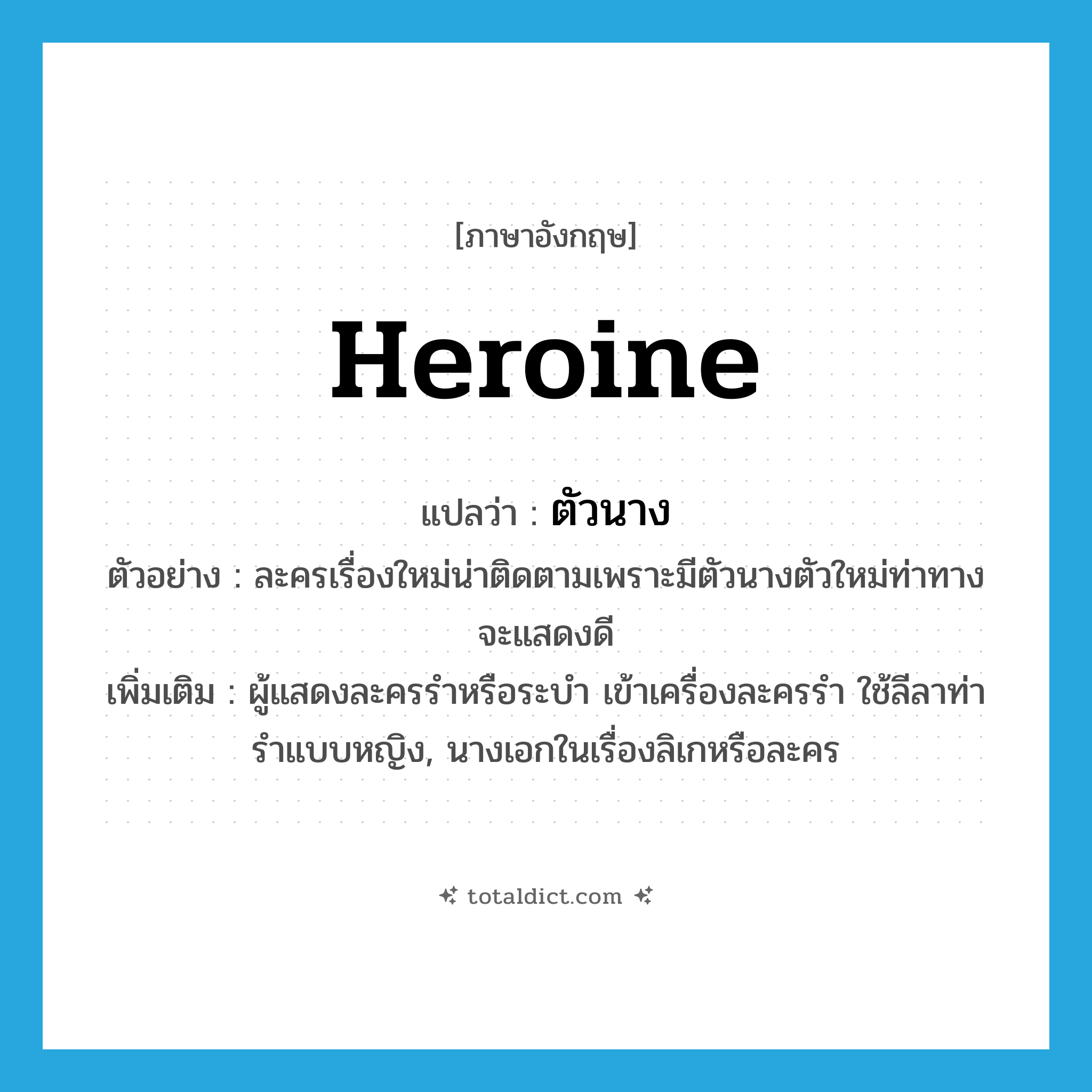 heroine แปลว่า?, คำศัพท์ภาษาอังกฤษ heroine แปลว่า ตัวนาง ประเภท N ตัวอย่าง ละครเรื่องใหม่น่าติดตามเพราะมีตัวนางตัวใหม่ท่าทางจะแสดงดี เพิ่มเติม ผู้แสดงละครรำหรือระบำ เข้าเครื่องละครรำ ใช้ลีลาท่ารำแบบหญิง, นางเอกในเรื่องลิเกหรือละคร หมวด N