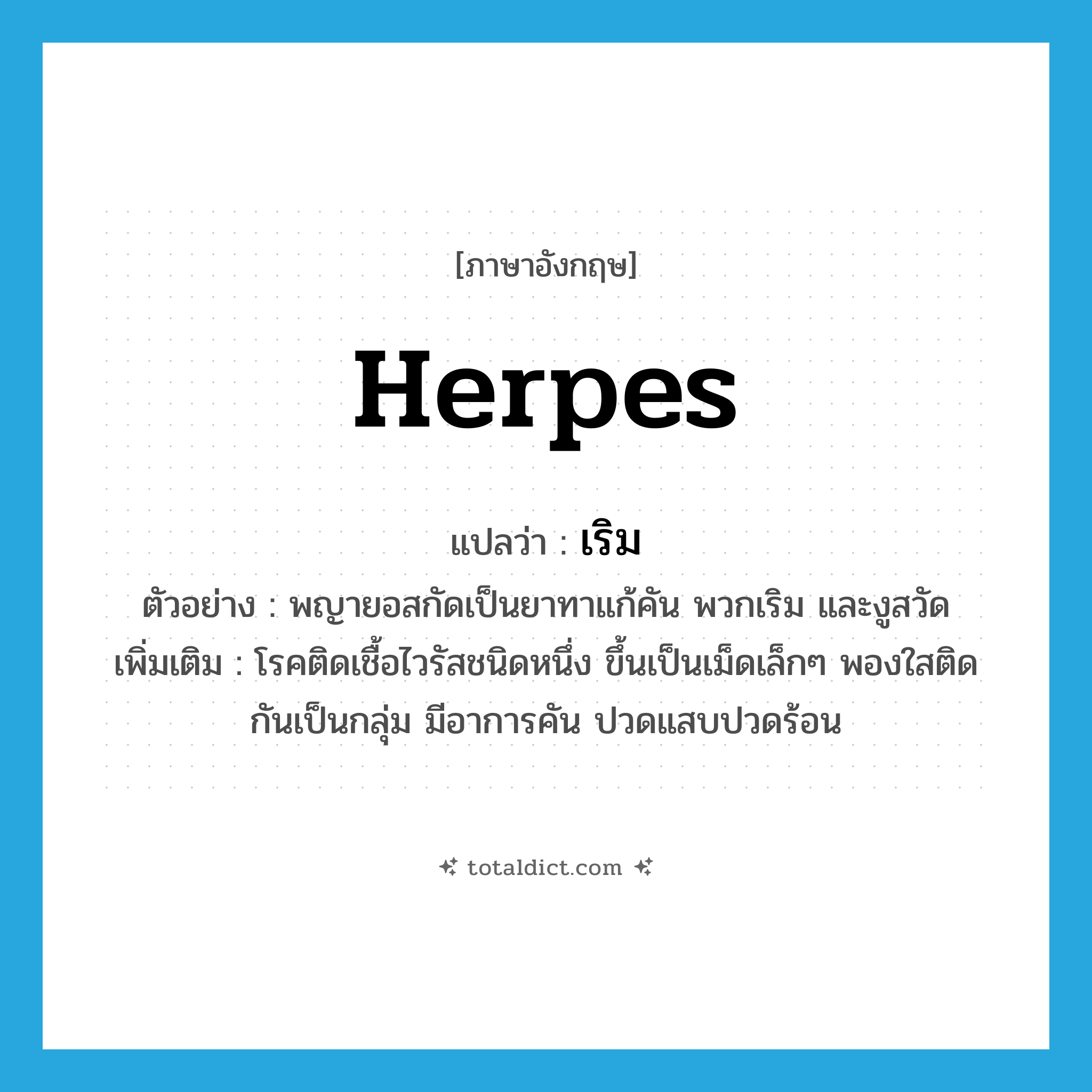herpes แปลว่า?, คำศัพท์ภาษาอังกฤษ herpes แปลว่า เริม ประเภท N ตัวอย่าง พญายอสกัดเป็นยาทาแก้คัน พวกเริม และงูสวัด เพิ่มเติม โรคติดเชื้อไวรัสชนิดหนึ่ง ขึ้นเป็นเม็ดเล็กๆ พองใสติดกันเป็นกลุ่ม มีอาการคัน ปวดแสบปวดร้อน หมวด N
