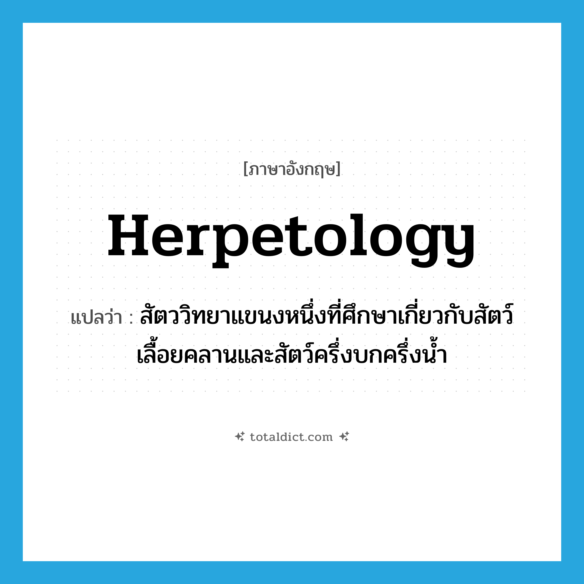 herpetology แปลว่า?, คำศัพท์ภาษาอังกฤษ herpetology แปลว่า สัตววิทยาแขนงหนึ่งที่ศึกษาเกี่ยวกับสัตว์เลื้อยคลานและสัตว์ครึ่งบกครึ่งน้ำ ประเภท N หมวด N