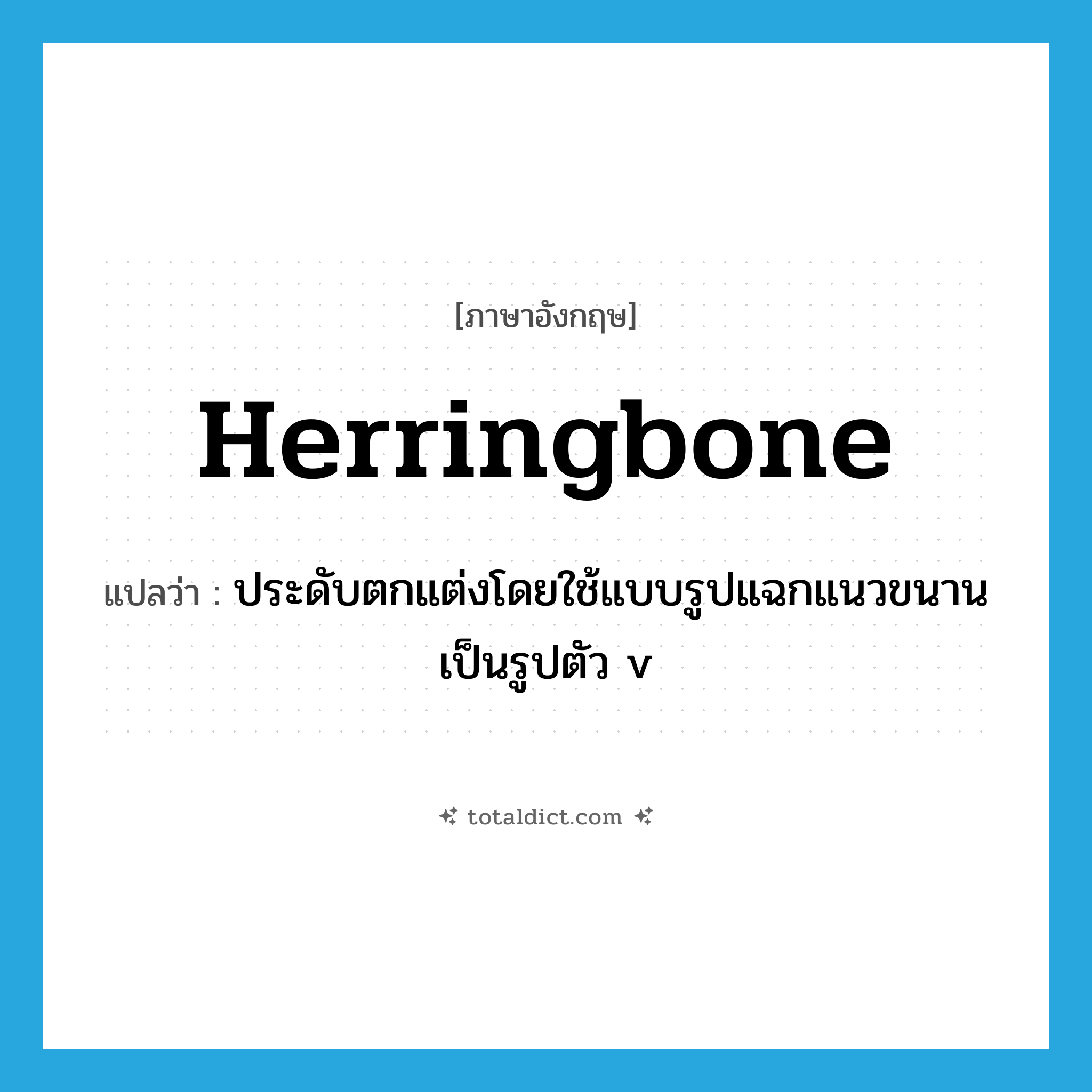 herringbone แปลว่า?, คำศัพท์ภาษาอังกฤษ herringbone แปลว่า ประดับตกแต่งโดยใช้แบบรูปแฉกแนวขนานเป็นรูปตัว v ประเภท VI หมวด VI