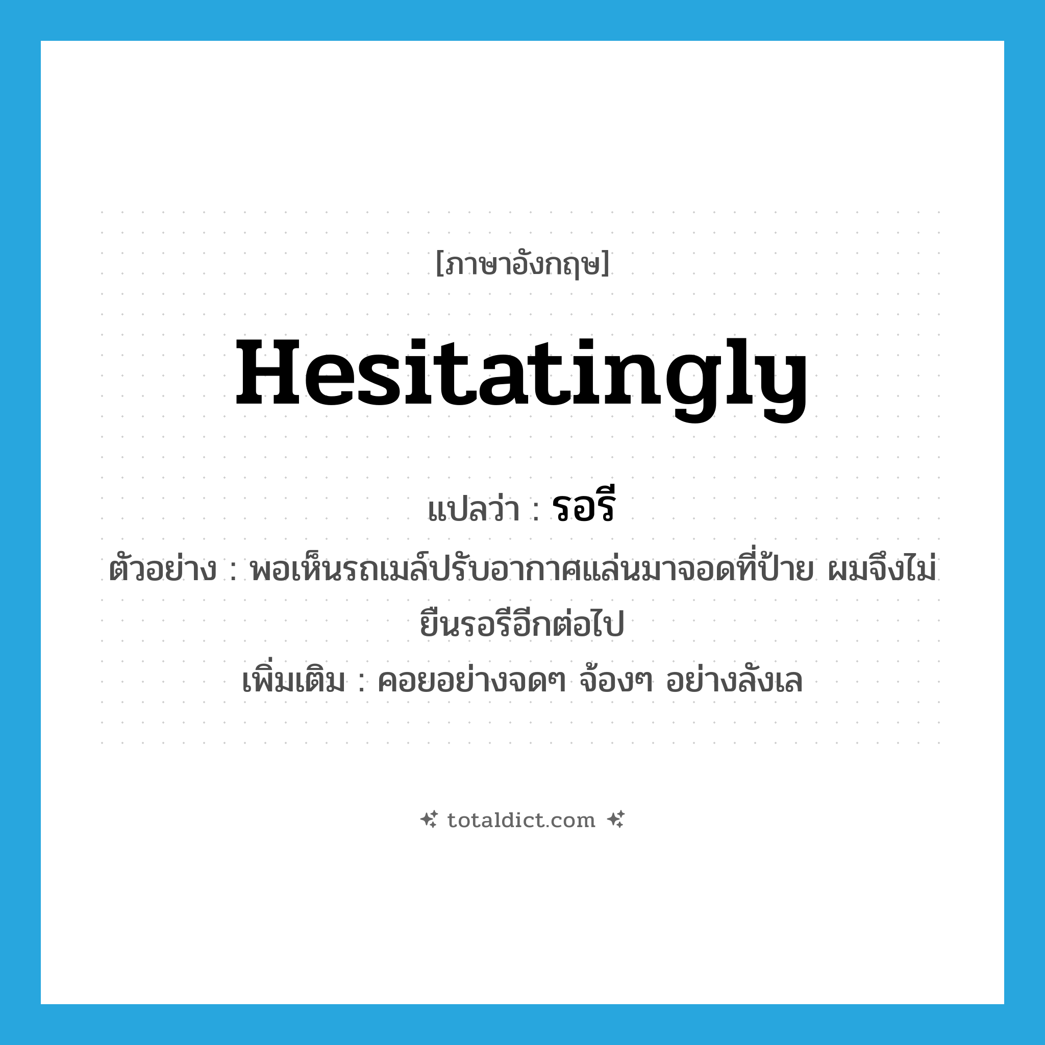 hesitatingly แปลว่า?, คำศัพท์ภาษาอังกฤษ hesitatingly แปลว่า รอรี ประเภท ADV ตัวอย่าง พอเห็นรถเมล์ปรับอากาศแล่นมาจอดที่ป้าย ผมจึงไม่ยืนรอรีอีกต่อไป เพิ่มเติม คอยอย่างจดๆ จ้องๆ อย่างลังเล หมวด ADV