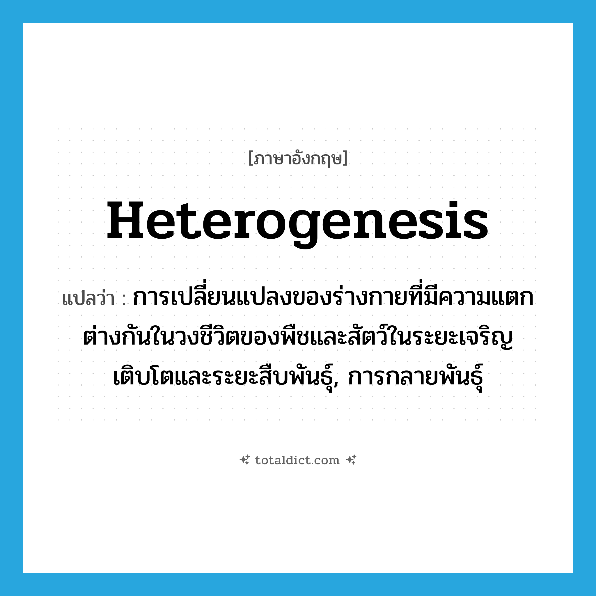 heterogenesis แปลว่า?, คำศัพท์ภาษาอังกฤษ heterogenesis แปลว่า การเปลี่ยนแปลงของร่างกายที่มีความแตกต่างกันในวงชีวิตของพืชและสัตว์ในระยะเจริญเติบโตและระยะสืบพันธุ์, การกลายพันธุ์ ประเภท N หมวด N