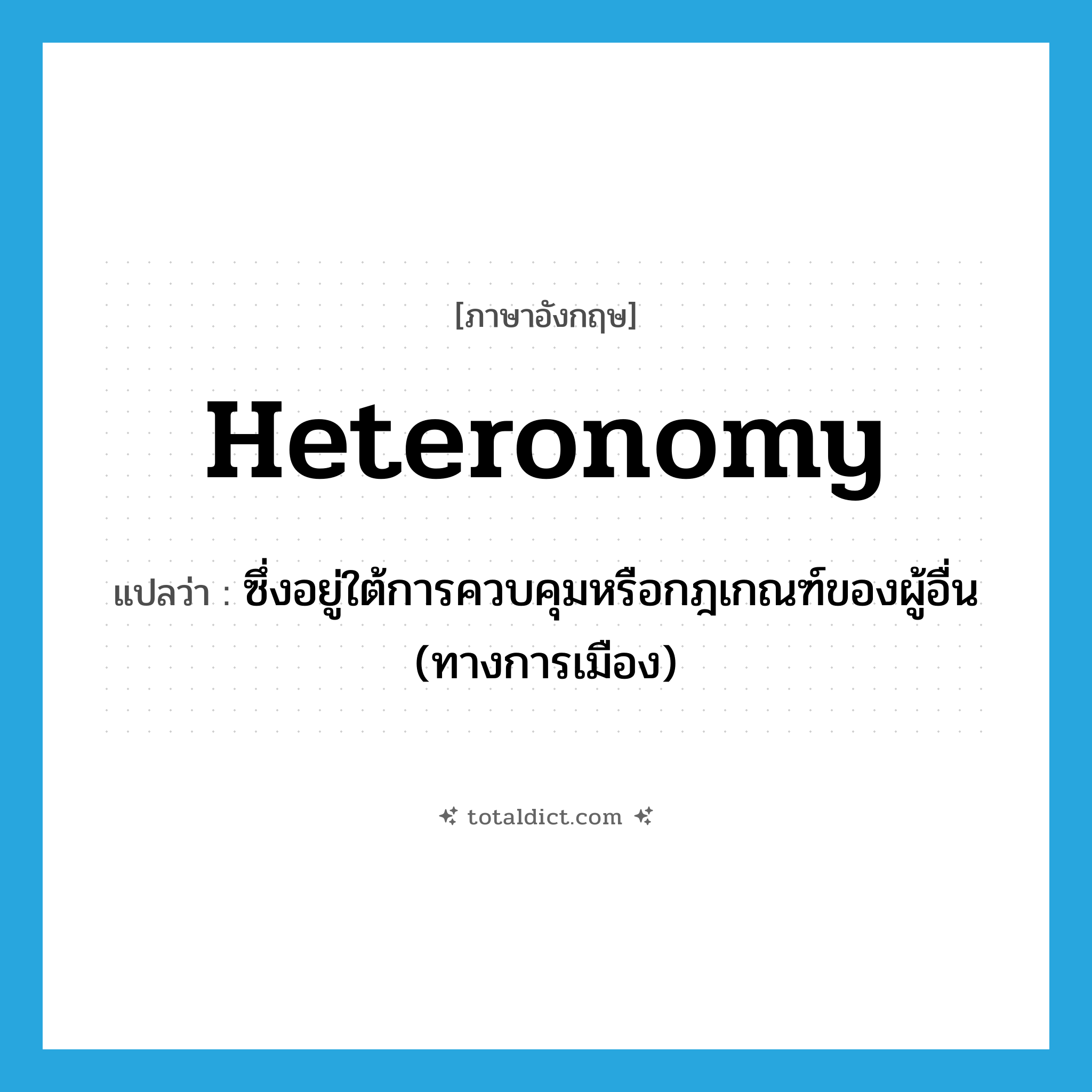 heteronomy แปลว่า?, คำศัพท์ภาษาอังกฤษ heteronomy แปลว่า ซึ่งอยู่ใต้การควบคุมหรือกฎเกณฑ์ของผู้อื่น (ทางการเมือง) ประเภท N หมวด N