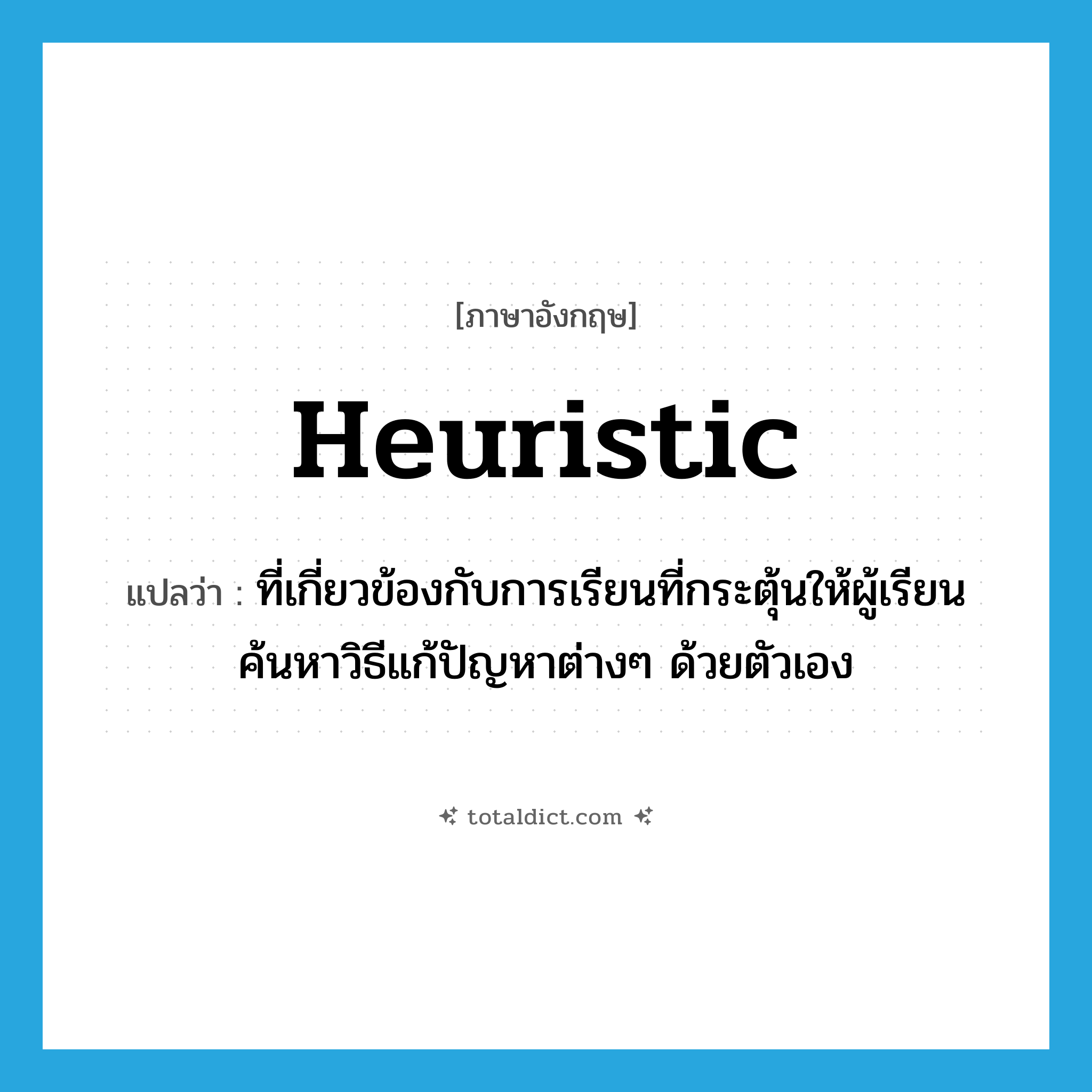 heuristic แปลว่า?, คำศัพท์ภาษาอังกฤษ heuristic แปลว่า ที่เกี่ยวข้องกับการเรียนที่กระตุ้นให้ผู้เรียนค้นหาวิธีแก้ปัญหาต่างๆ ด้วยตัวเอง ประเภท ADJ หมวด ADJ