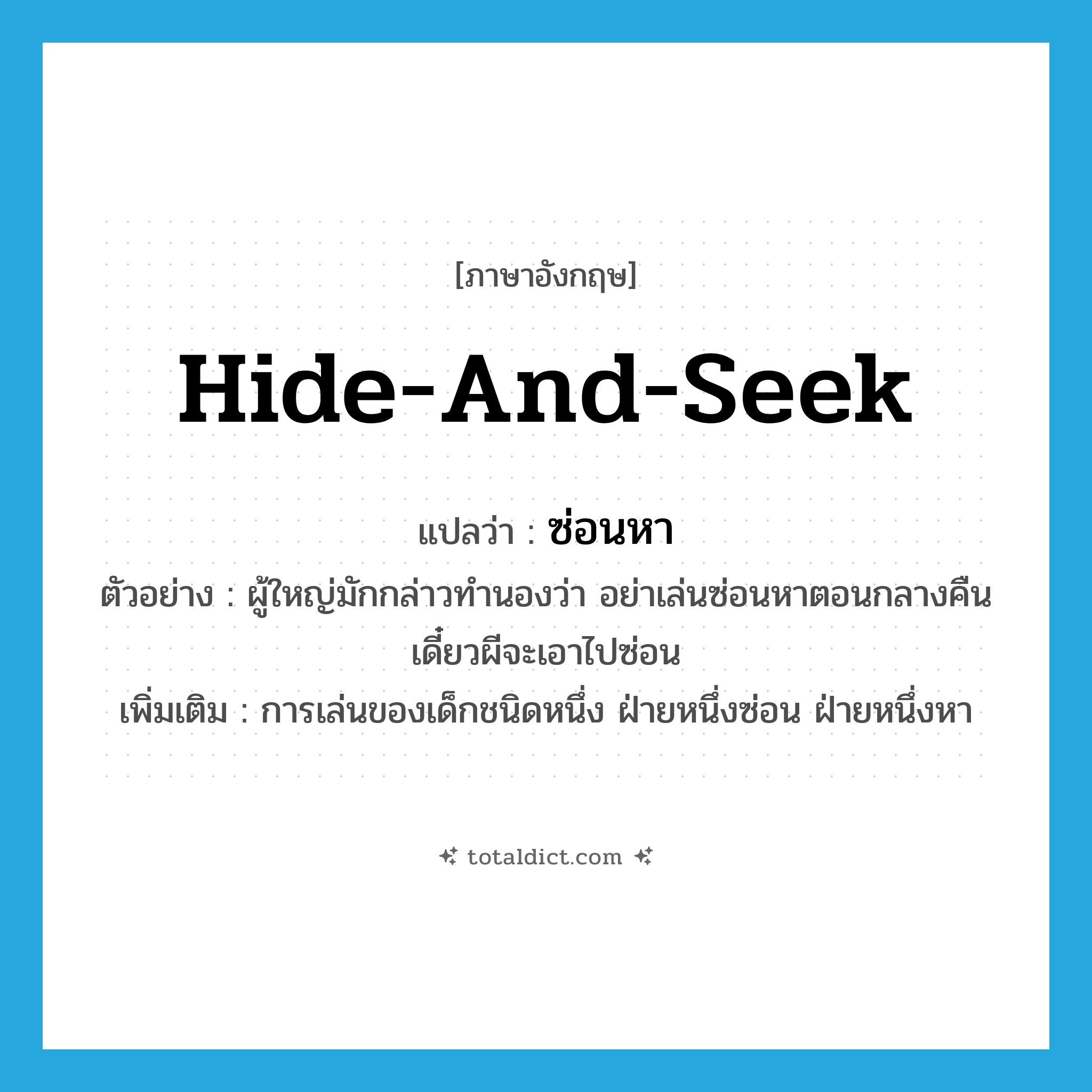 hide-and-seek แปลว่า?, คำศัพท์ภาษาอังกฤษ hide-and-seek แปลว่า ซ่อนหา ประเภท N ตัวอย่าง ผู้ใหญ่มักกล่าวทำนองว่า อย่าเล่นซ่อนหาตอนกลางคืน เดี๋ยวผีจะเอาไปซ่อน เพิ่มเติม การเล่นของเด็กชนิดหนึ่ง ฝ่ายหนึ่งซ่อน ฝ่ายหนึ่งหา หมวด N