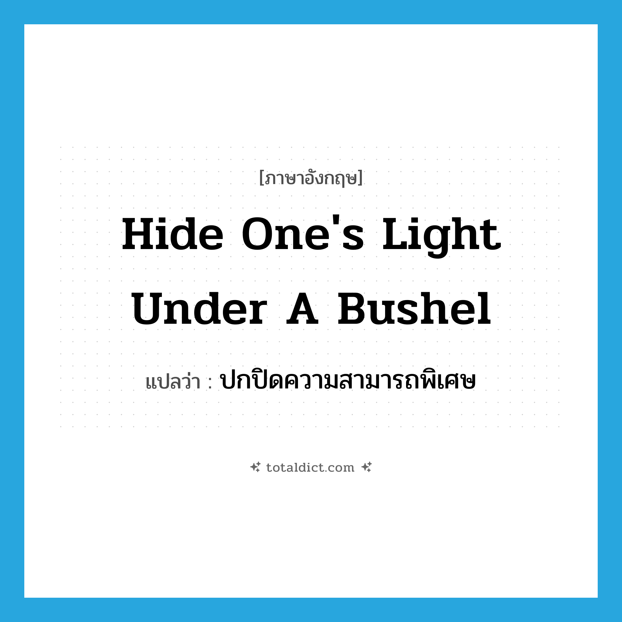 hide one&#39;s light under a bushel แปลว่า?, คำศัพท์ภาษาอังกฤษ hide one&#39;s light under a bushel แปลว่า ปกปิดความสามารถพิเศษ ประเภท IDM หมวด IDM