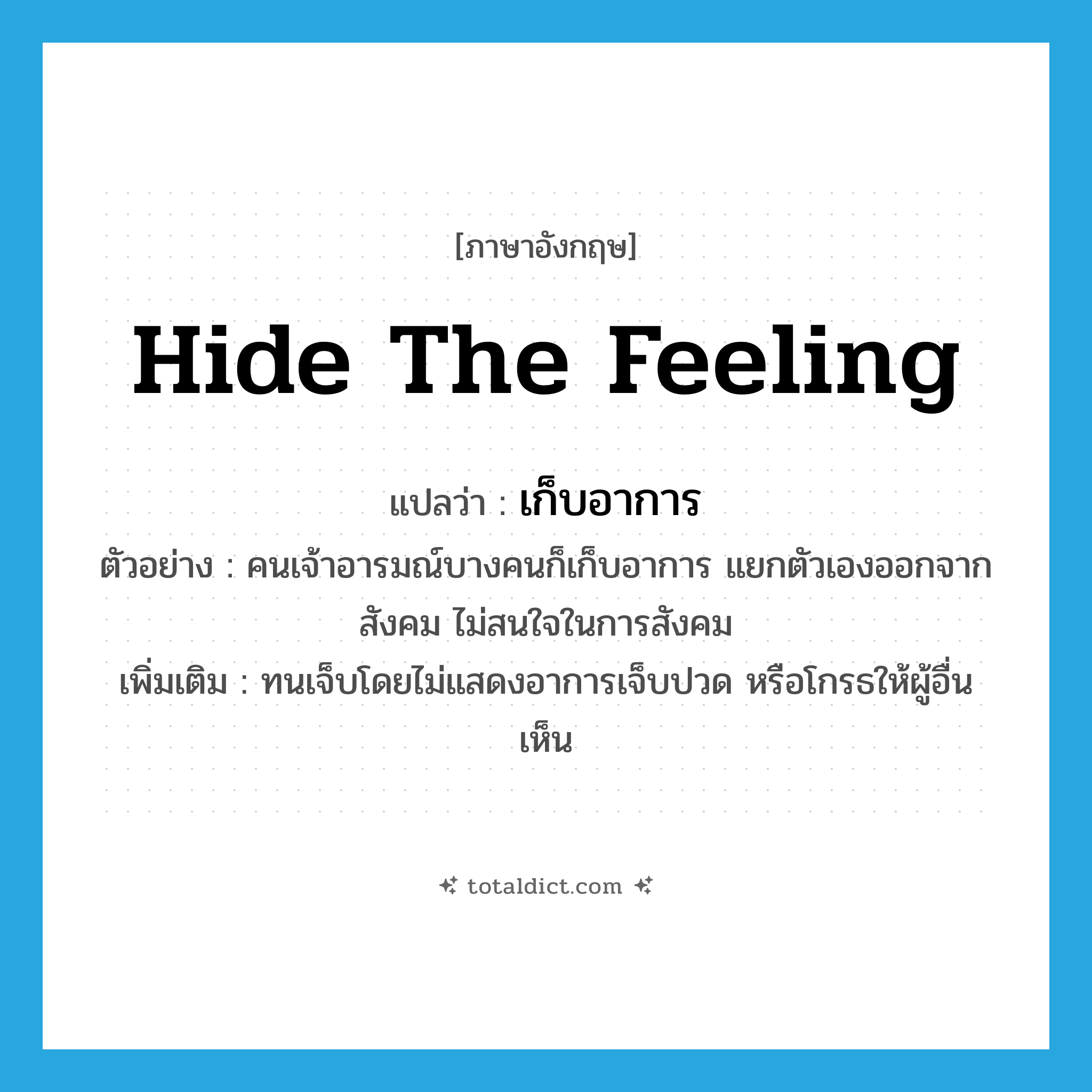 hide the feeling แปลว่า?, คำศัพท์ภาษาอังกฤษ hide the feeling แปลว่า เก็บอาการ ประเภท V ตัวอย่าง คนเจ้าอารมณ์บางคนก็เก็บอาการ แยกตัวเองออกจากสังคม ไม่สนใจในการสังคม เพิ่มเติม ทนเจ็บโดยไม่แสดงอาการเจ็บปวด หรือโกรธให้ผู้อื่นเห็น หมวด V