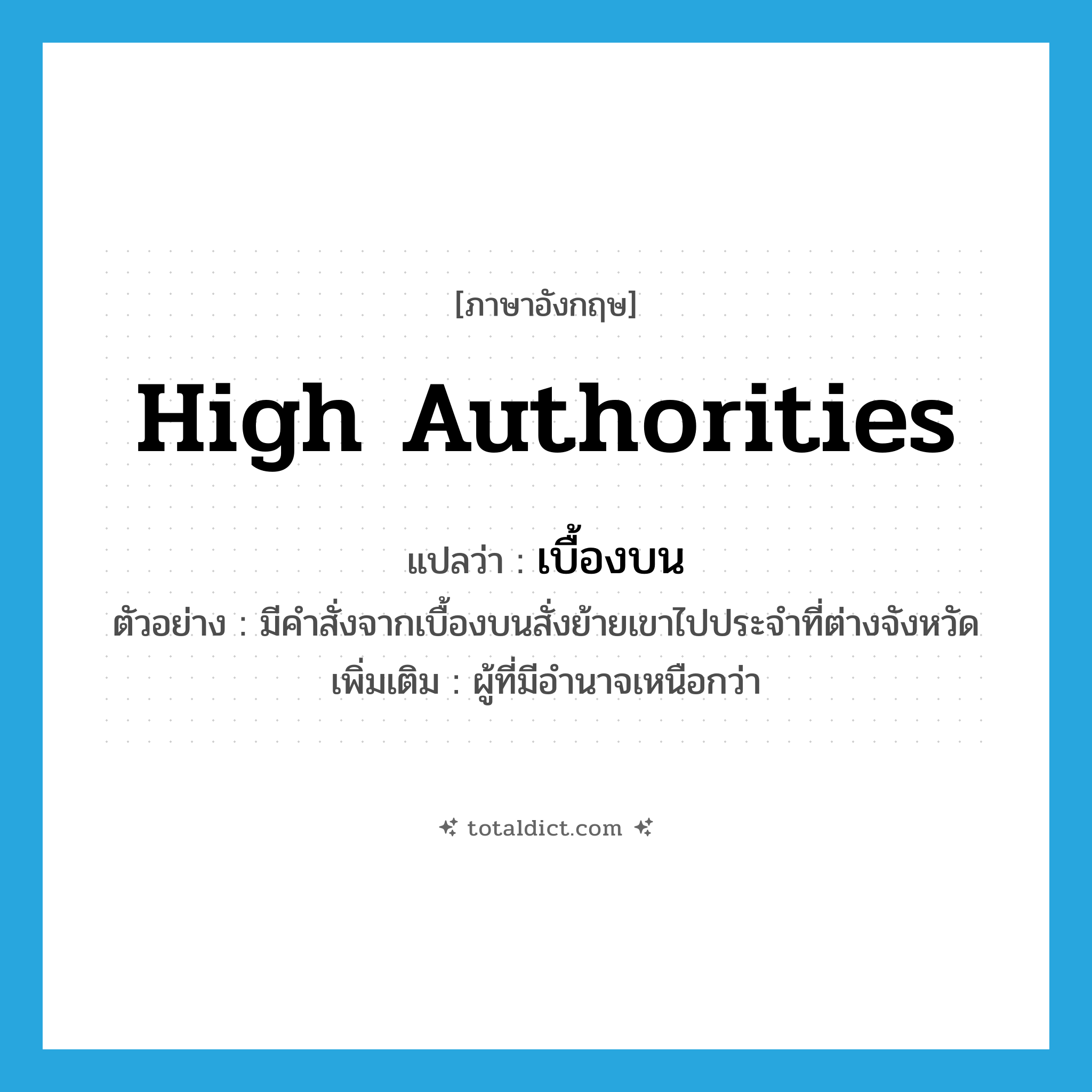 เบื้องบน ภาษาอังกฤษ?, คำศัพท์ภาษาอังกฤษ เบื้องบน แปลว่า high authorities ประเภท N ตัวอย่าง มีคำสั่งจากเบื้องบนสั่งย้ายเขาไปประจำที่ต่างจังหวัด เพิ่มเติม ผู้ที่มีอำนาจเหนือกว่า หมวด N