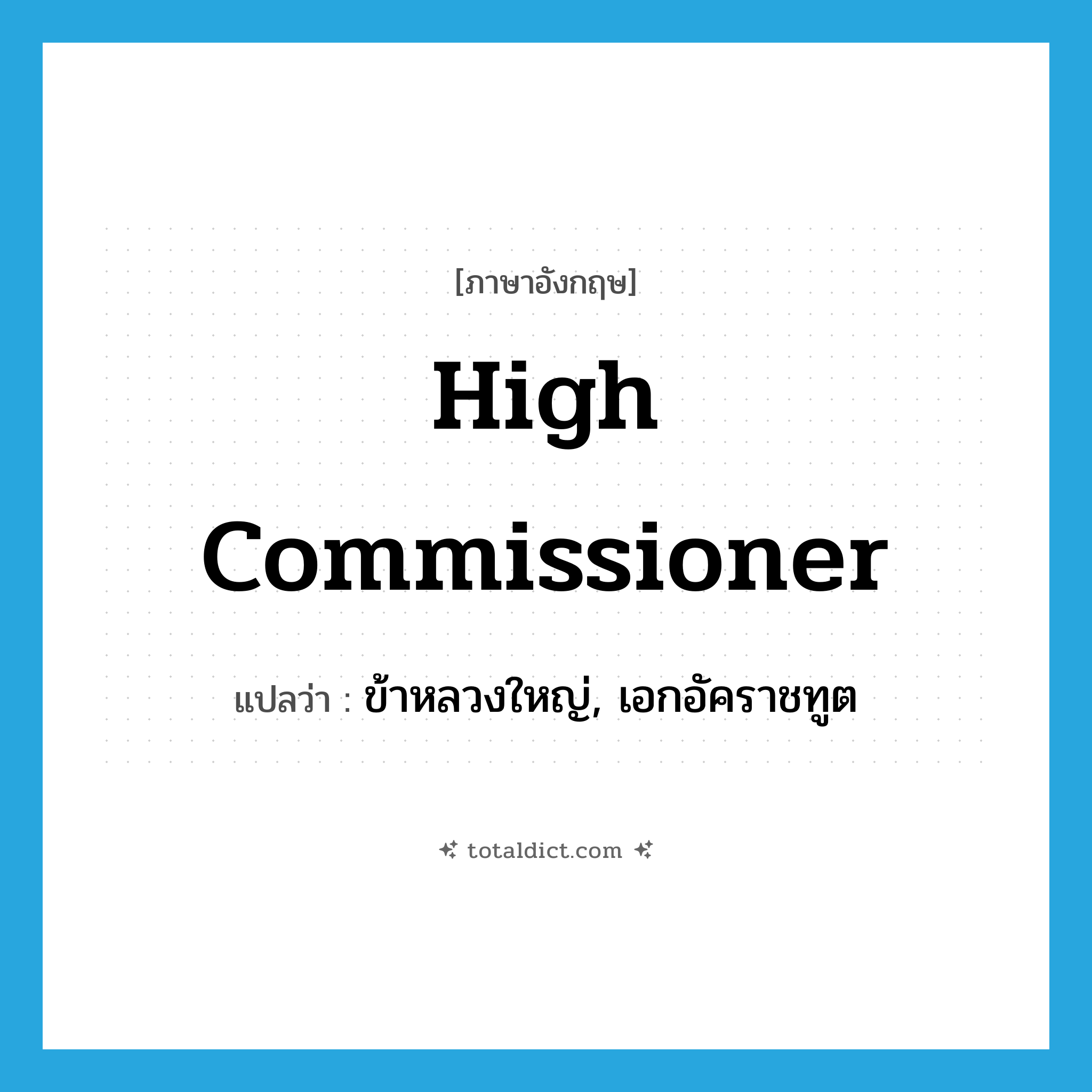 high commissioner แปลว่า?, คำศัพท์ภาษาอังกฤษ high commissioner แปลว่า ข้าหลวงใหญ่, เอกอัคราชทูต ประเภท N หมวด N
