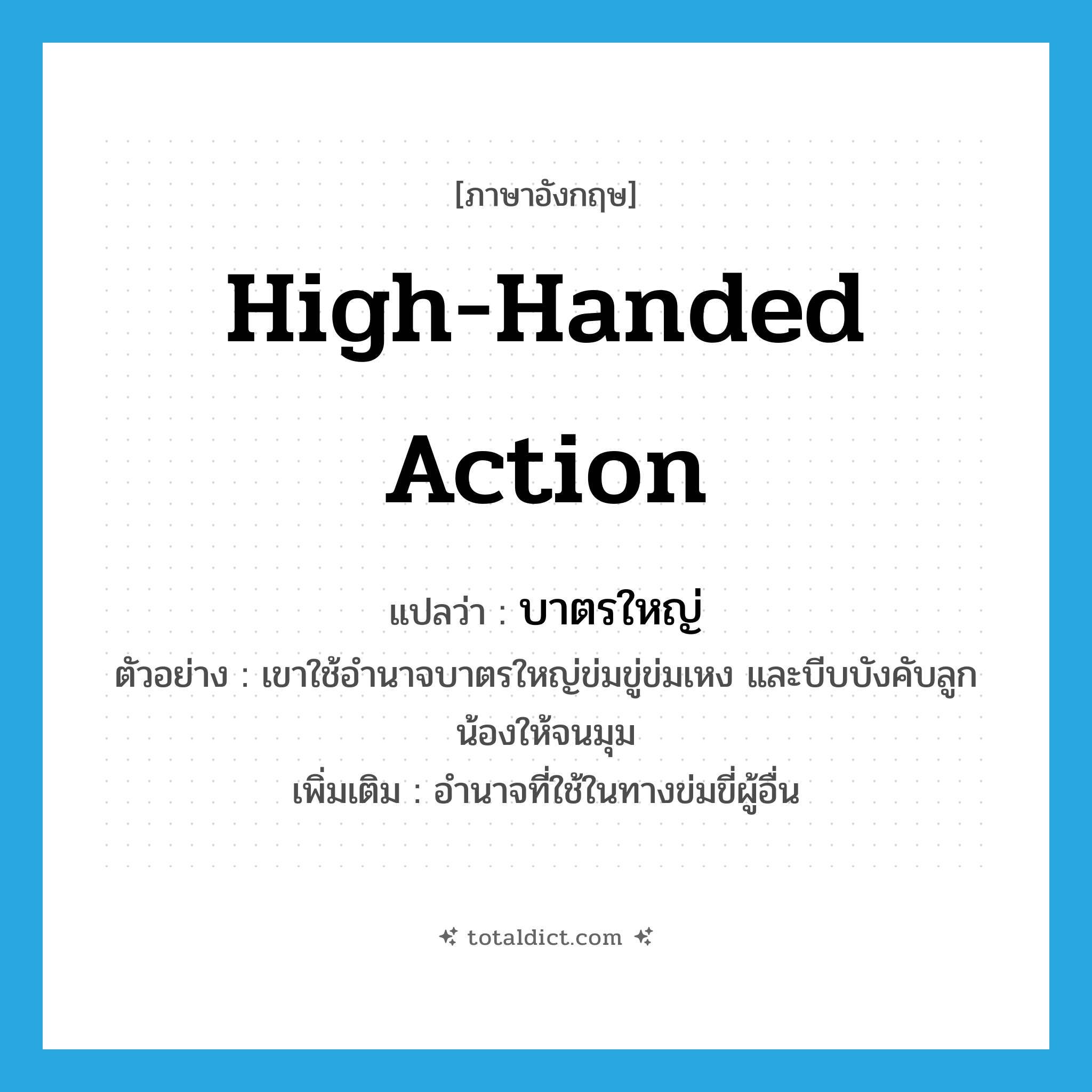 high-handed action แปลว่า?, คำศัพท์ภาษาอังกฤษ high-handed action แปลว่า บาตรใหญ่ ประเภท N ตัวอย่าง เขาใช้อำนาจบาตรใหญ่ข่มขู่ข่มเหง และบีบบังคับลูกน้องให้จนมุม เพิ่มเติม อำนาจที่ใช้ในทางข่มขี่ผู้อื่น หมวด N