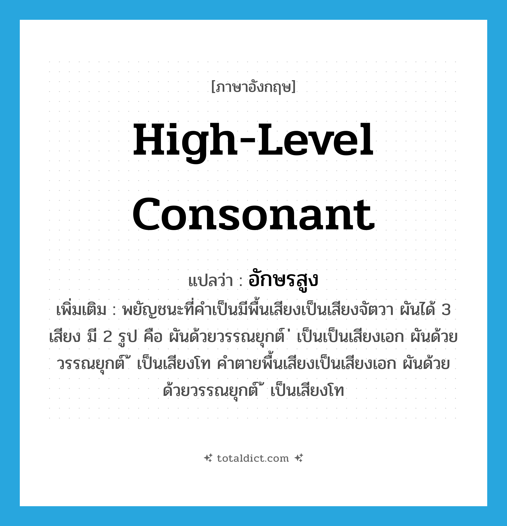 high-level consonant แปลว่า?, คำศัพท์ภาษาอังกฤษ high-level consonant แปลว่า อักษรสูง ประเภท N เพิ่มเติม พยัญชนะที่คำเป็นมีพื้นเสียงเป็นเสียงจัตวา ผันได้ 3 เสียง มี 2 รูป คือ ผันด้วยวรรณยุกต์ ่ เป็นเป็นเสียงเอก ผันด้วยวรรณยุกต์ ้ เป็นเสียงโท คำตายพื้นเสียงเป็นเสียงเอก ผันด้วยด้วยวรรณยุกต์ ้ เป็นเสียงโท หมวด N