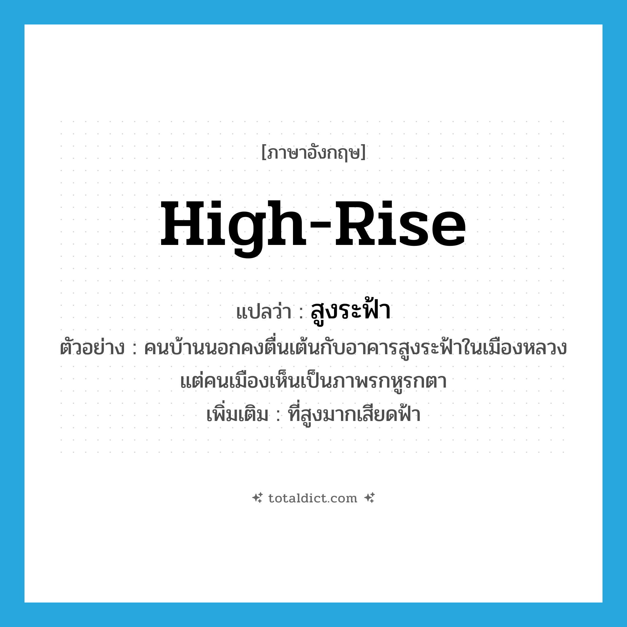 high-rise แปลว่า?, คำศัพท์ภาษาอังกฤษ high-rise แปลว่า สูงระฟ้า ประเภท ADJ ตัวอย่าง คนบ้านนอกคงตื่นเต้นกับอาคารสูงระฟ้าในเมืองหลวง แต่คนเมืองเห็นเป็นภาพรกหูรกตา เพิ่มเติม ที่สูงมากเสียดฟ้า หมวด ADJ