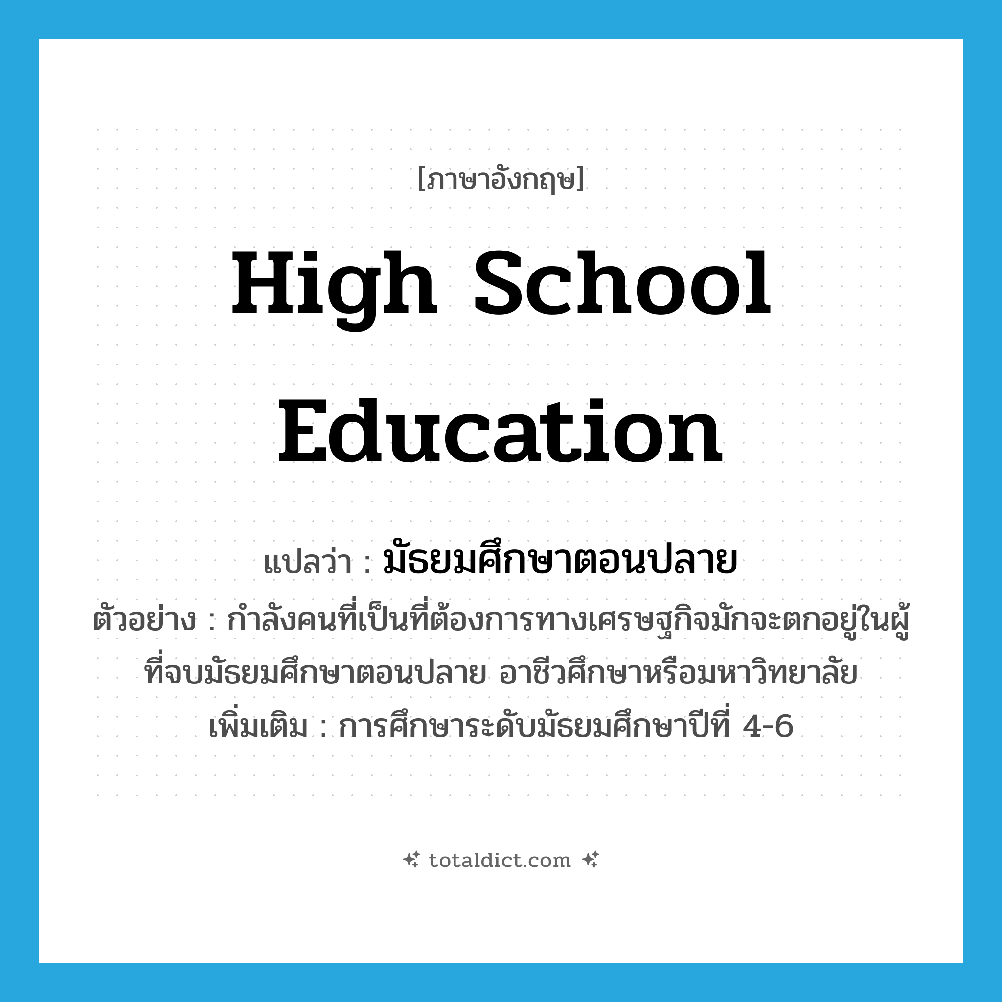 high school education แปลว่า?, คำศัพท์ภาษาอังกฤษ high school education แปลว่า มัธยมศึกษาตอนปลาย ประเภท N ตัวอย่าง กำลังคนที่เป็นที่ต้องการทางเศรษฐกิจมักจะตกอยู่ในผู้ที่จบมัธยมศึกษาตอนปลาย อาชีวศึกษาหรือมหาวิทยาลัย เพิ่มเติม การศึกษาระดับมัธยมศึกษาปีที่ 4-6 หมวด N