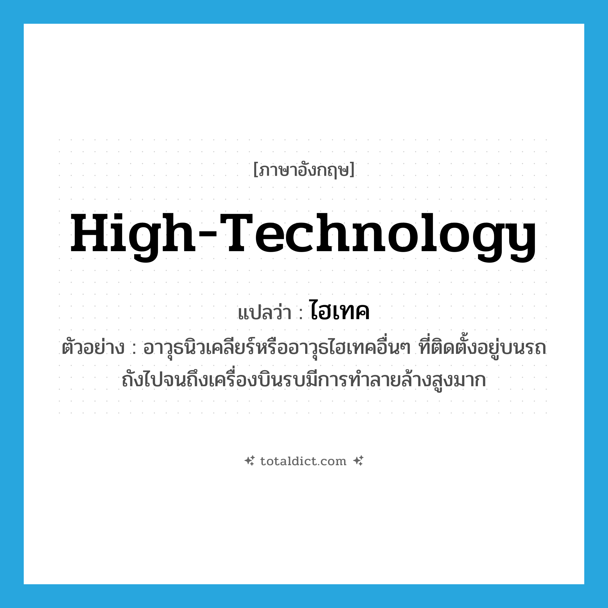 high-technology แปลว่า?, คำศัพท์ภาษาอังกฤษ high-technology แปลว่า ไฮเทค ประเภท ADJ ตัวอย่าง อาวุธนิวเคลียร์หรืออาวุธไฮเทคอื่นๆ ที่ติดตั้งอยู่บนรถถังไปจนถึงเครื่องบินรบมีการทำลายล้างสูงมาก หมวด ADJ