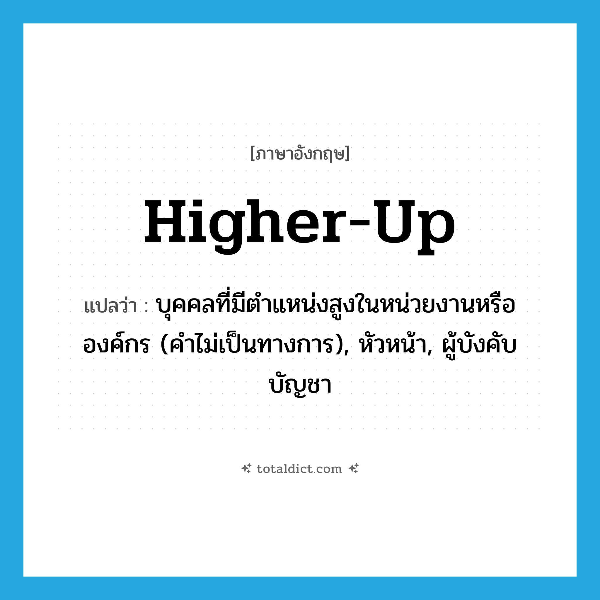 higher-up แปลว่า?, คำศัพท์ภาษาอังกฤษ higher-up แปลว่า บุคคลที่มีตำแหน่งสูงในหน่วยงานหรือองค์กร (คำไม่เป็นทางการ), หัวหน้า, ผู้บังคับบัญชา ประเภท N หมวด N
