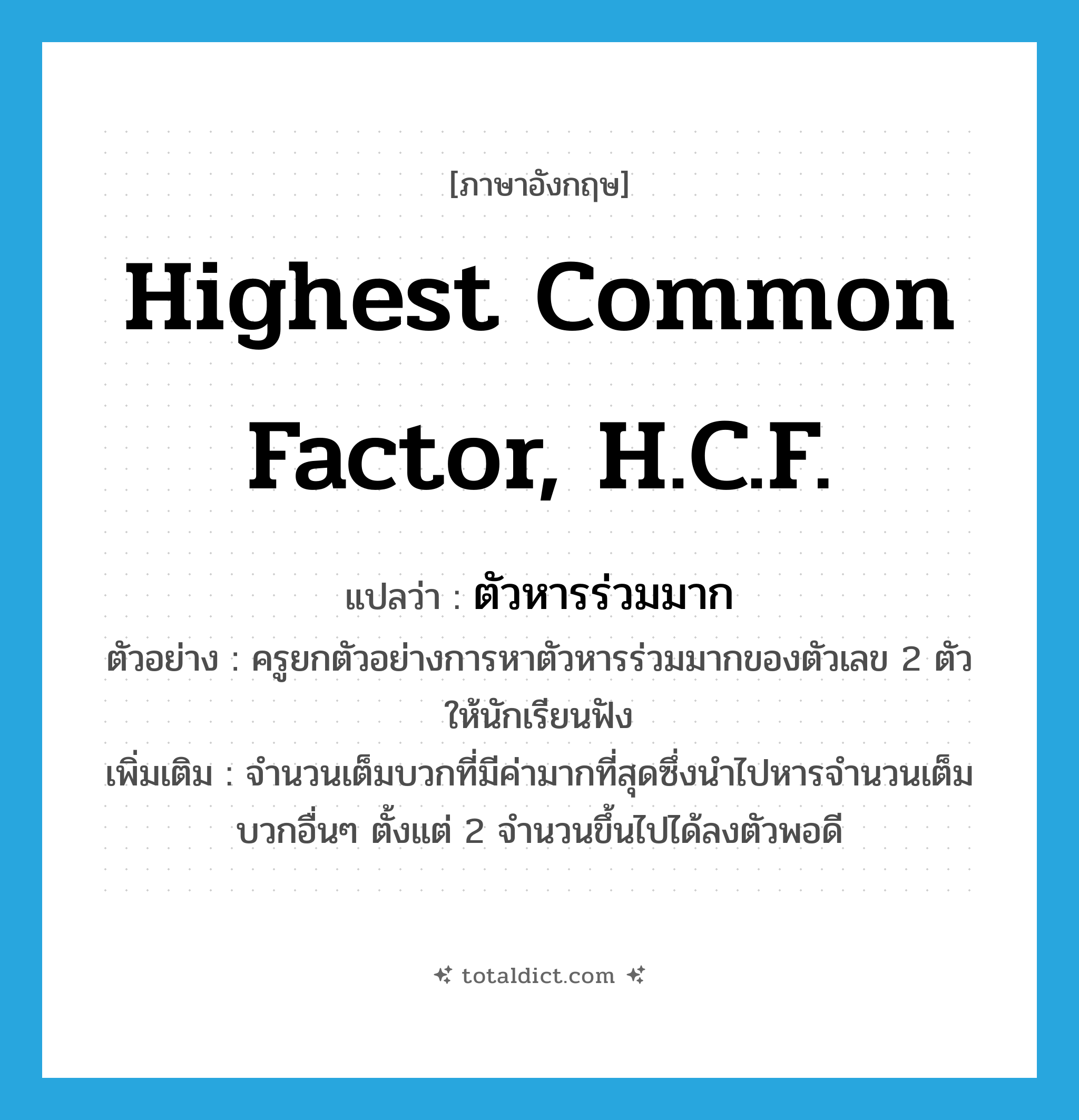 highest common factor, H.C.F. แปลว่า?, คำศัพท์ภาษาอังกฤษ highest common factor, H.C.F. แปลว่า ตัวหารร่วมมาก ประเภท N ตัวอย่าง ครูยกตัวอย่างการหาตัวหารร่วมมากของตัวเลข 2 ตัว ให้นักเรียนฟัง เพิ่มเติม จำนวนเต็มบวกที่มีค่ามากที่สุดซึ่งนำไปหารจำนวนเต็มบวกอื่นๆ ตั้งแต่ 2 จำนวนขึ้นไปได้ลงตัวพอดี หมวด N