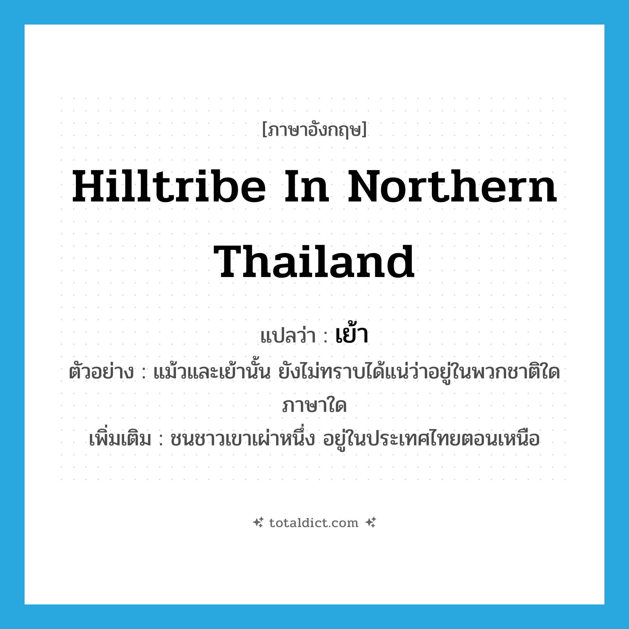 เย้า ภาษาอังกฤษ?, คำศัพท์ภาษาอังกฤษ เย้า แปลว่า hilltribe in northern Thailand ประเภท N ตัวอย่าง แม้วและเย้านั้น ยังไม่ทราบได้แน่ว่าอยู่ในพวกชาติใด ภาษาใด เพิ่มเติม ชนชาวเขาเผ่าหนึ่ง อยู่ในประเทศไทยตอนเหนือ หมวด N