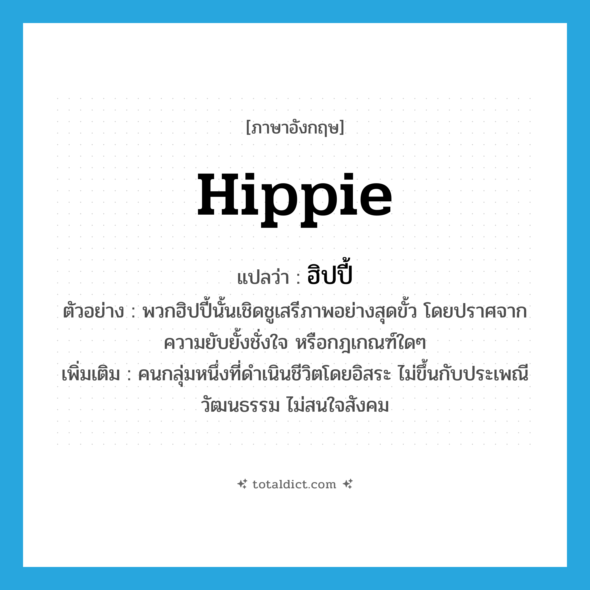hippie แปลว่า?, คำศัพท์ภาษาอังกฤษ hippie แปลว่า ฮิปปี้ ประเภท N ตัวอย่าง พวกฮิปปี้นั้นเชิดชูเสรีภาพอย่างสุดขั้ว โดยปราศจากความยับยั้งชั่งใจ หรือกฎเกณฑ์ใดๆ เพิ่มเติม คนกลุ่มหนึ่งที่ดำเนินชีวิตโดยอิสระ ไม่ขึ้นกับประเพณีวัฒนธรรม ไม่สนใจสังคม หมวด N