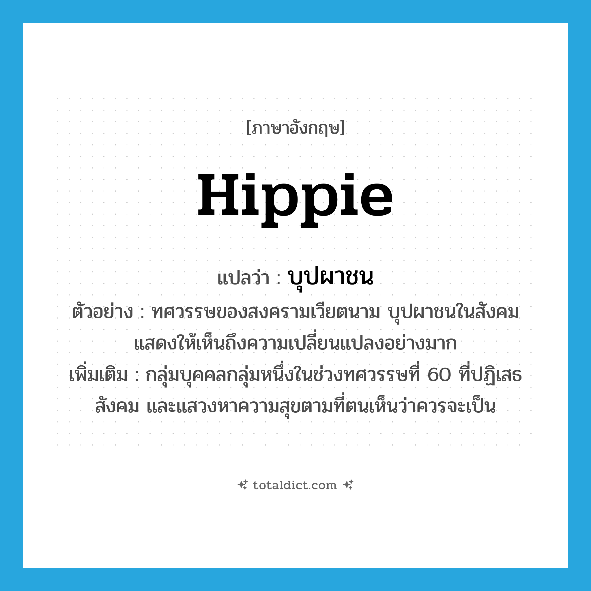 hippie แปลว่า?, คำศัพท์ภาษาอังกฤษ hippie แปลว่า บุปผาชน ประเภท N ตัวอย่าง ทศวรรษของสงครามเวียตนาม บุปผาชนในสังคมแสดงให้เห็นถึงความเปลี่ยนแปลงอย่างมาก เพิ่มเติม กลุ่มบุคคลกลุ่มหนึ่งในช่วงทศวรรษที่ 60 ที่ปฏิเสธสังคม และแสวงหาความสุขตามที่ตนเห็นว่าควรจะเป็น หมวด N