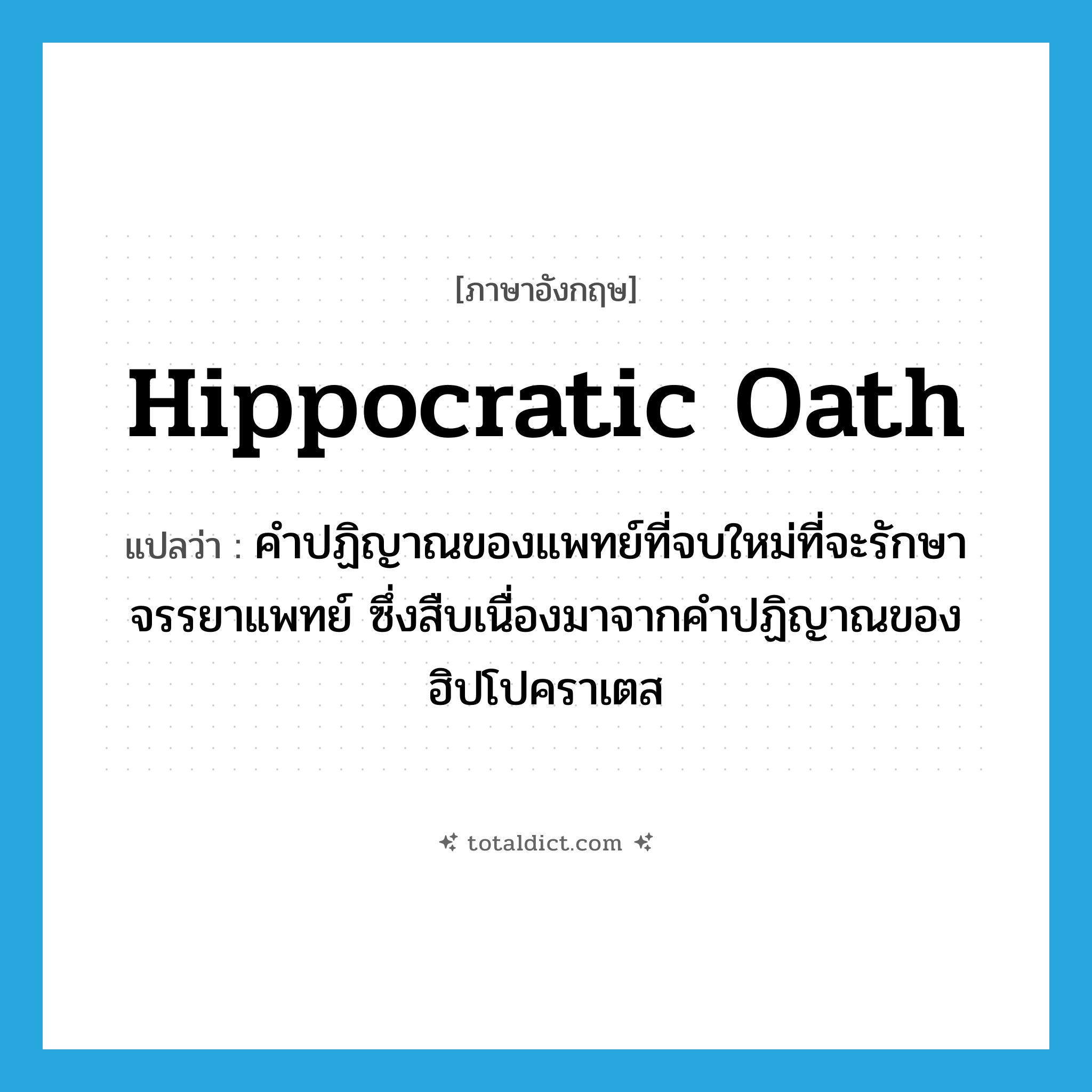 Hippocratic oath แปลว่า?, คำศัพท์ภาษาอังกฤษ Hippocratic oath แปลว่า คำปฏิญาณของแพทย์ที่จบใหม่ที่จะรักษาจรรยาแพทย์ ซึ่งสืบเนื่องมาจากคำปฏิญาณของฮิปโปคราเตส ประเภท N หมวด N