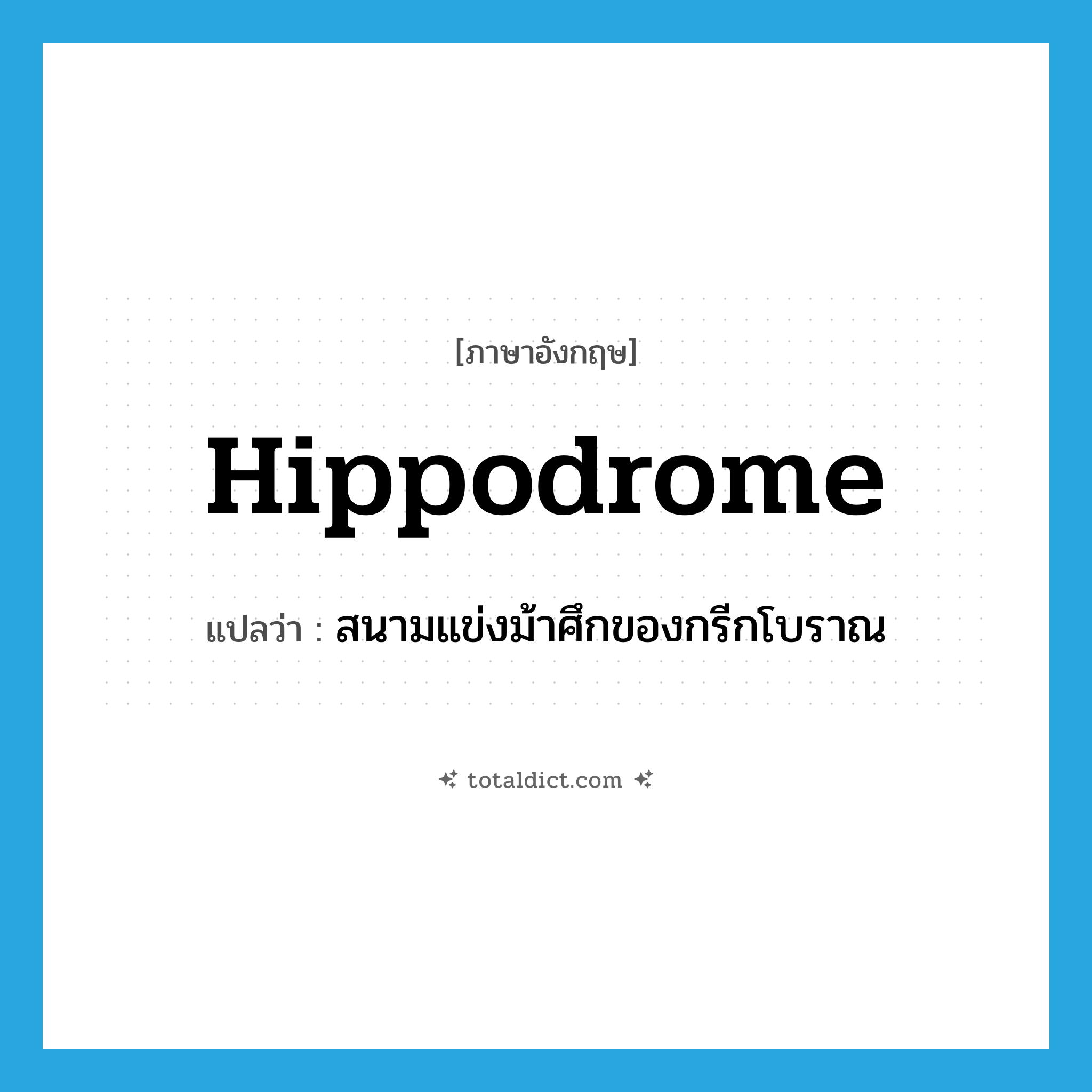 hippodrome แปลว่า?, คำศัพท์ภาษาอังกฤษ hippodrome แปลว่า สนามแข่งม้าศึกของกรีกโบราณ ประเภท N หมวด N