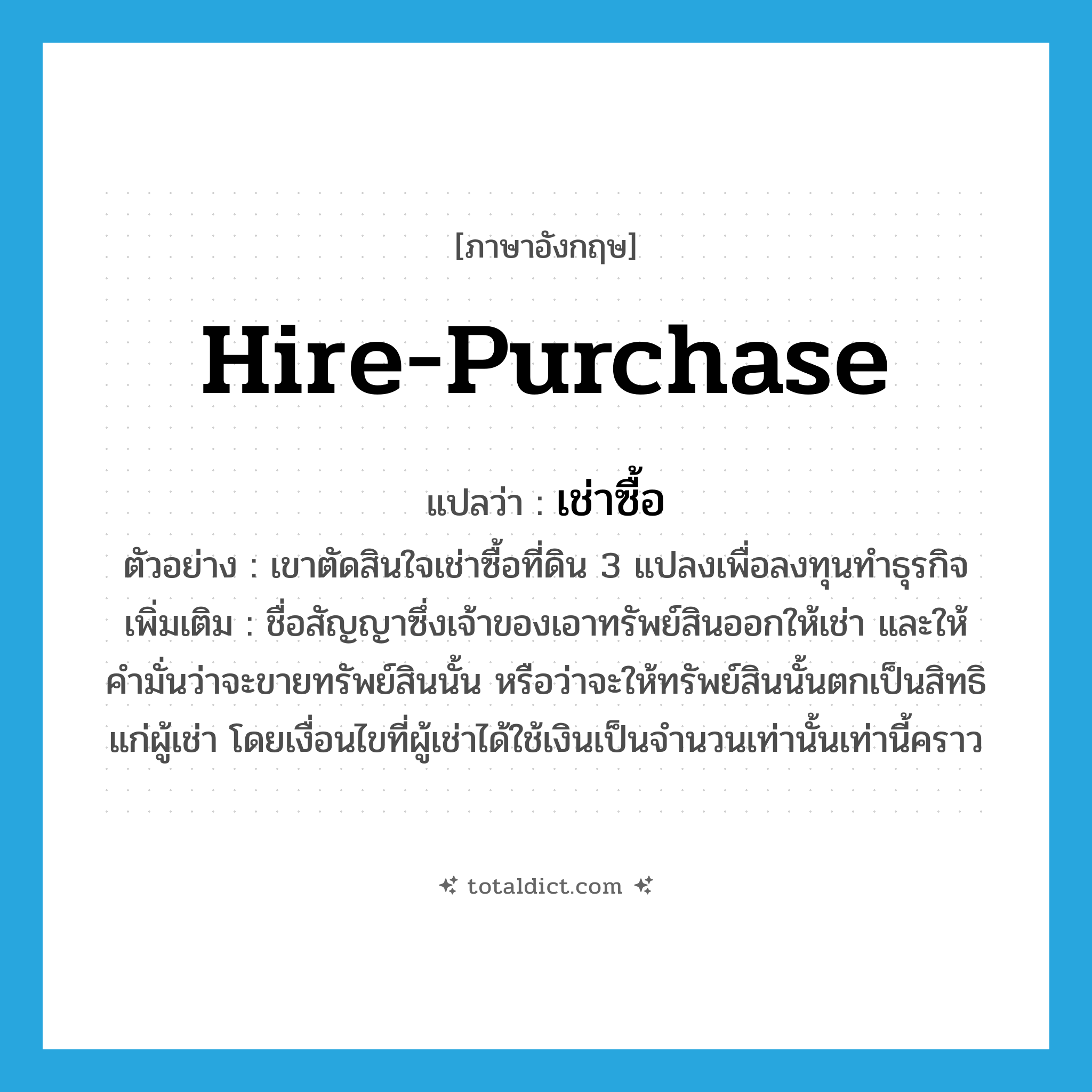 hire-purchase แปลว่า?, คำศัพท์ภาษาอังกฤษ hire-purchase แปลว่า เช่าซื้อ ประเภท V ตัวอย่าง เขาตัดสินใจเช่าซื้อที่ดิน 3 แปลงเพื่อลงทุนทำธุรกิจ เพิ่มเติม ชื่อสัญญาซึ่งเจ้าของเอาทรัพย์สินออกให้เช่า และให้คำมั่นว่าจะขายทรัพย์สินนั้น หรือว่าจะให้ทรัพย์สินนั้นตกเป็นสิทธิแก่ผู้เช่า โดยเงื่อนไขที่ผู้เช่าได้ใช้เงินเป็นจำนวนเท่านั้นเท่านี้คราว หมวด V