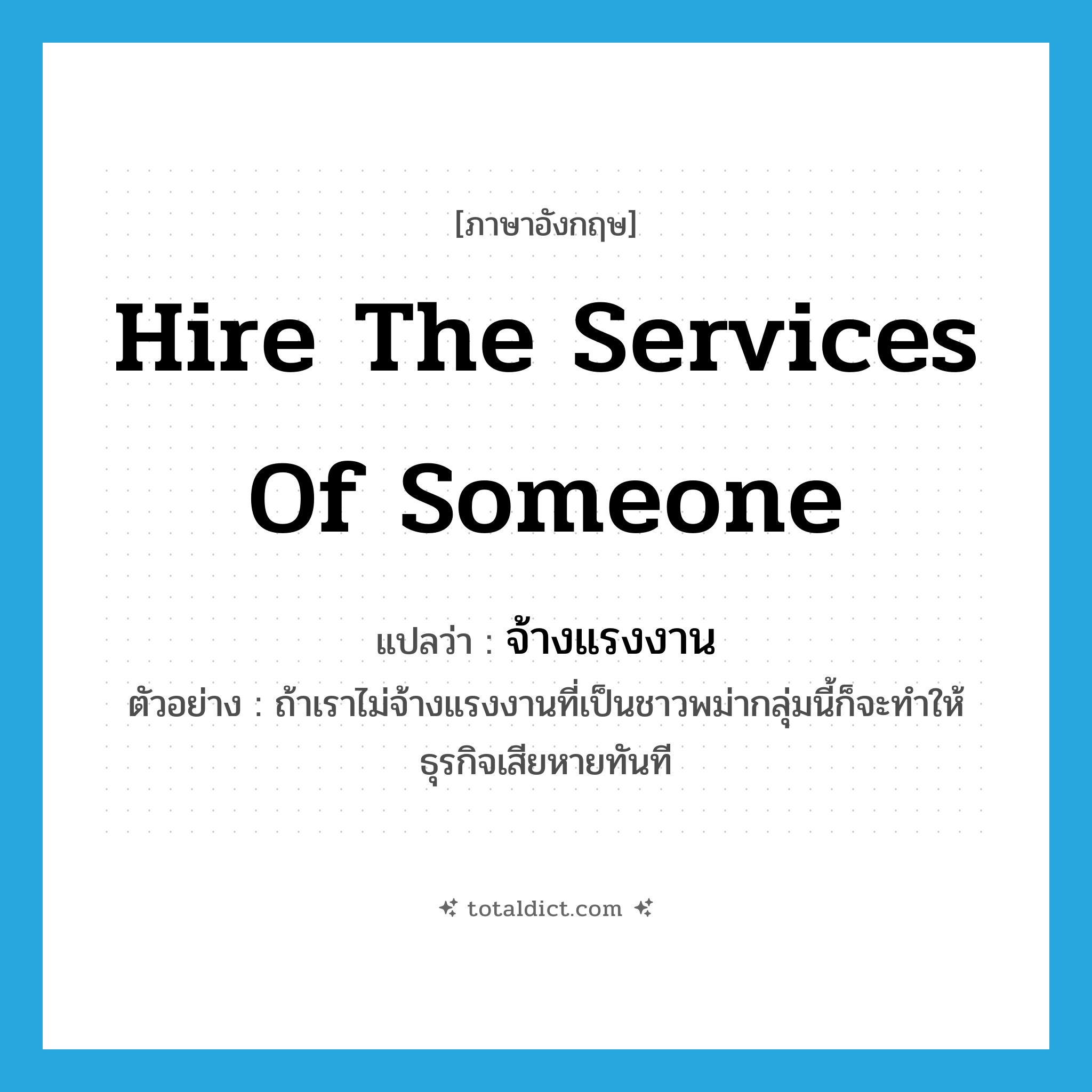 hire the services of someone แปลว่า?, คำศัพท์ภาษาอังกฤษ hire the services of someone แปลว่า จ้างแรงงาน ประเภท V ตัวอย่าง ถ้าเราไม่จ้างแรงงานที่เป็นชาวพม่ากลุ่มนี้ก็จะทำให้ธุรกิจเสียหายทันที หมวด V