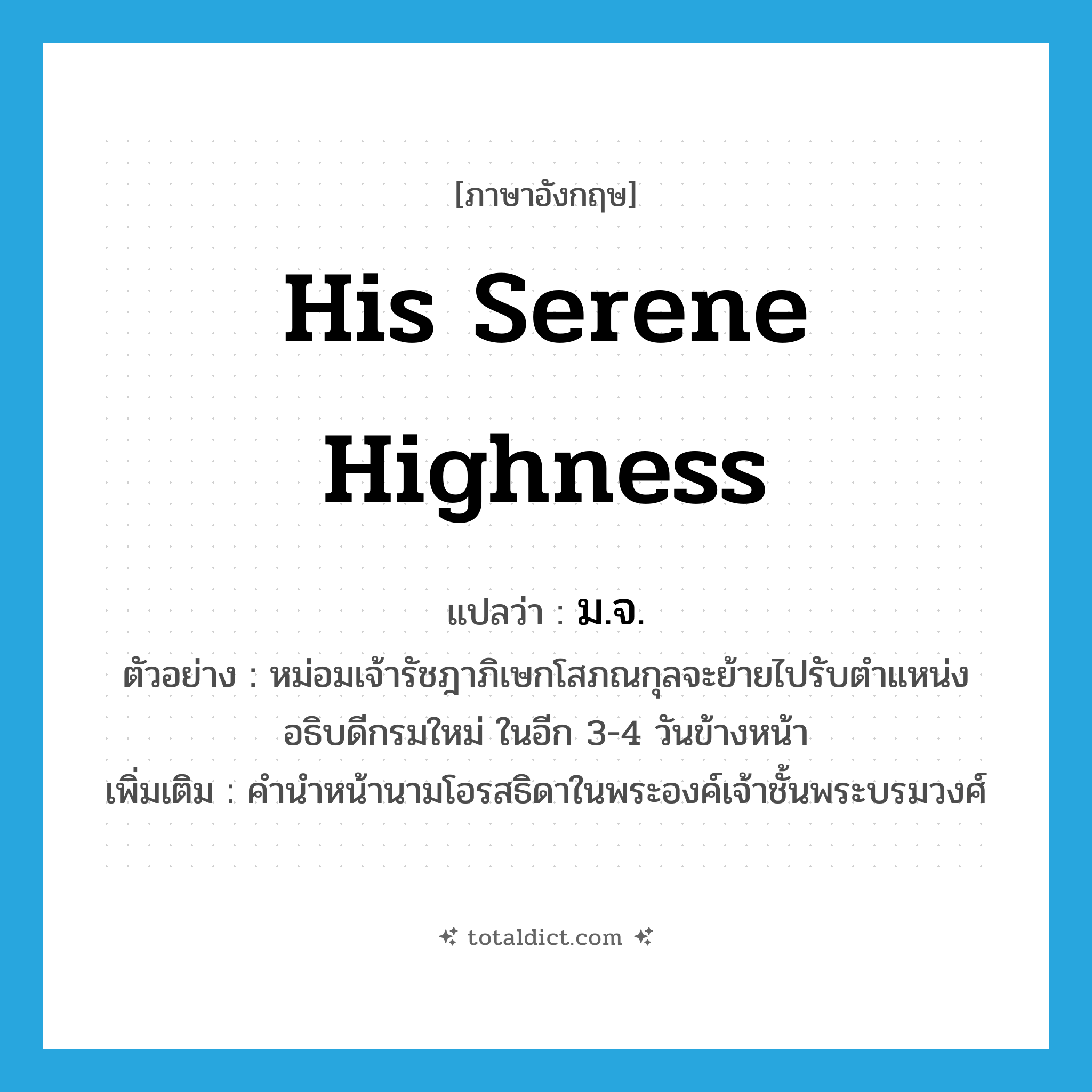ม.จ. ภาษาอังกฤษ?, คำศัพท์ภาษาอังกฤษ ม.จ. แปลว่า His Serene Highness ประเภท N ตัวอย่าง หม่อมเจ้ารัชฎาภิเษกโสภณกุลจะย้ายไปรับตำแหน่งอธิบดีกรมใหม่ ในอีก 3-4 วันข้างหน้า เพิ่มเติม คำนำหน้านามโอรสธิดาในพระองค์เจ้าชั้นพระบรมวงศ์ หมวด N