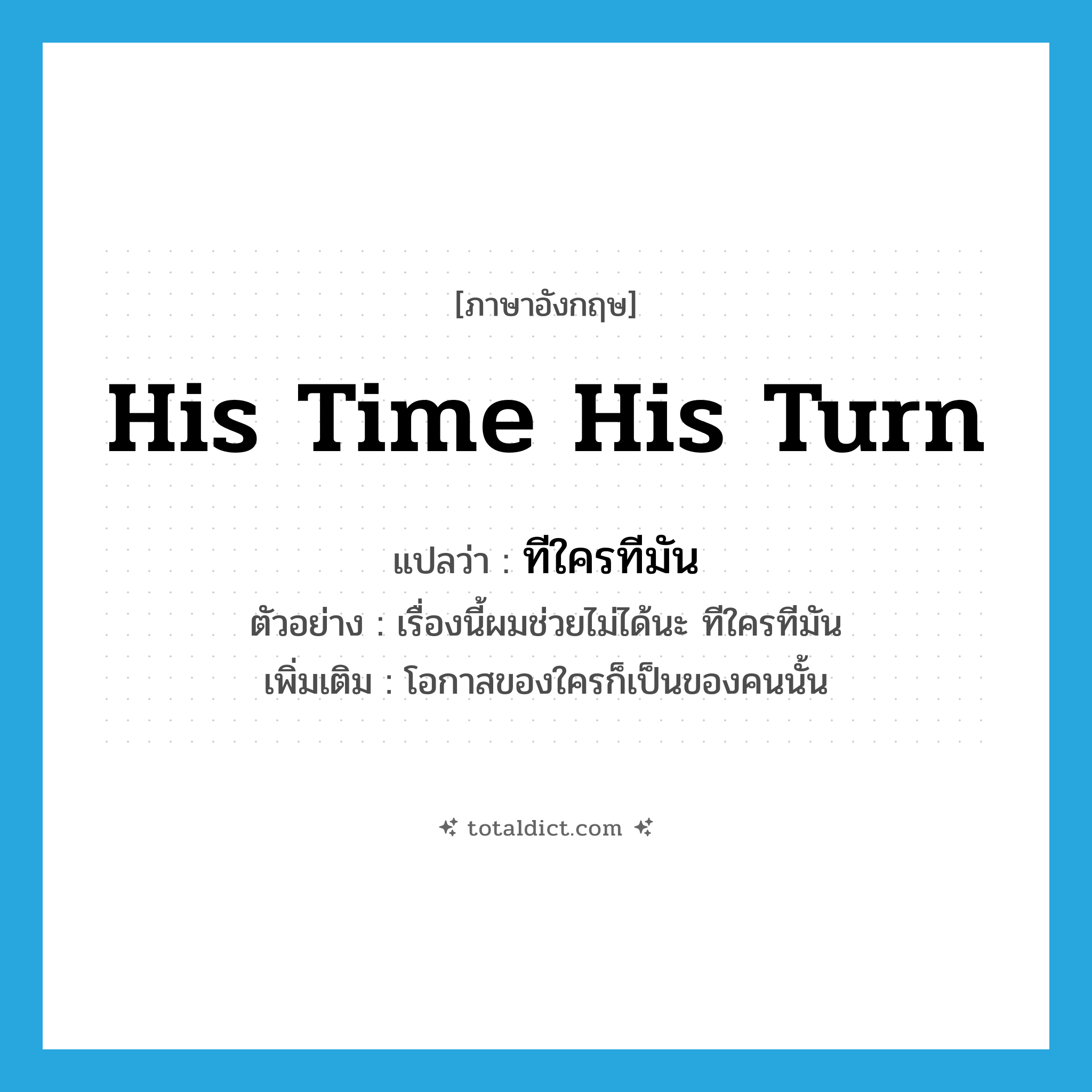 his time his turn แปลว่า?, คำศัพท์ภาษาอังกฤษ his time his turn แปลว่า ทีใครทีมัน ประเภท N ตัวอย่าง เรื่องนี้ผมช่วยไม่ได้นะ ทีใครทีมัน เพิ่มเติม โอกาสของใครก็เป็นของคนนั้น หมวด N