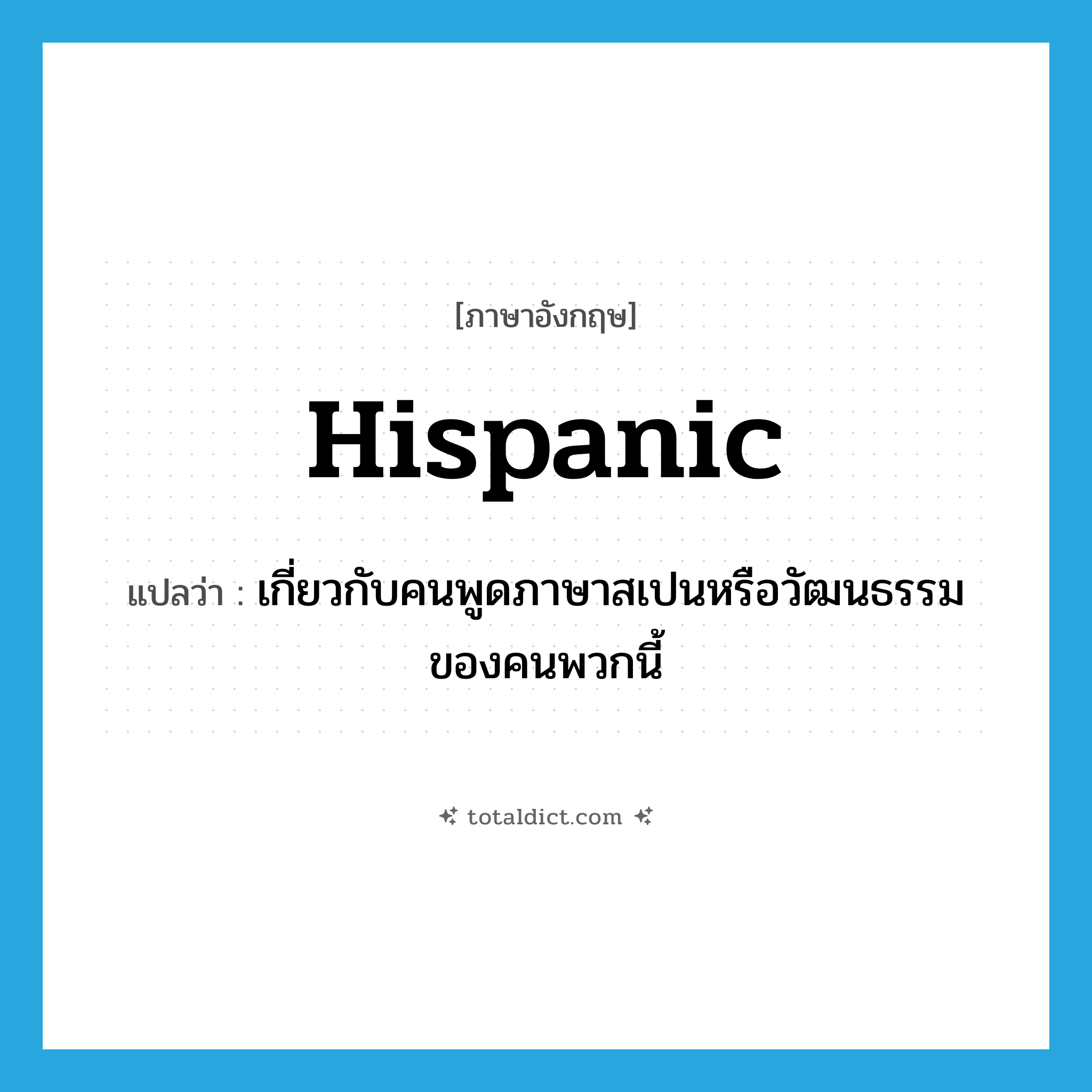 Hispanic แปลว่า?, คำศัพท์ภาษาอังกฤษ Hispanic แปลว่า เกี่ยวกับคนพูดภาษาสเปนหรือวัฒนธรรมของคนพวกนี้ ประเภท ADJ หมวด ADJ