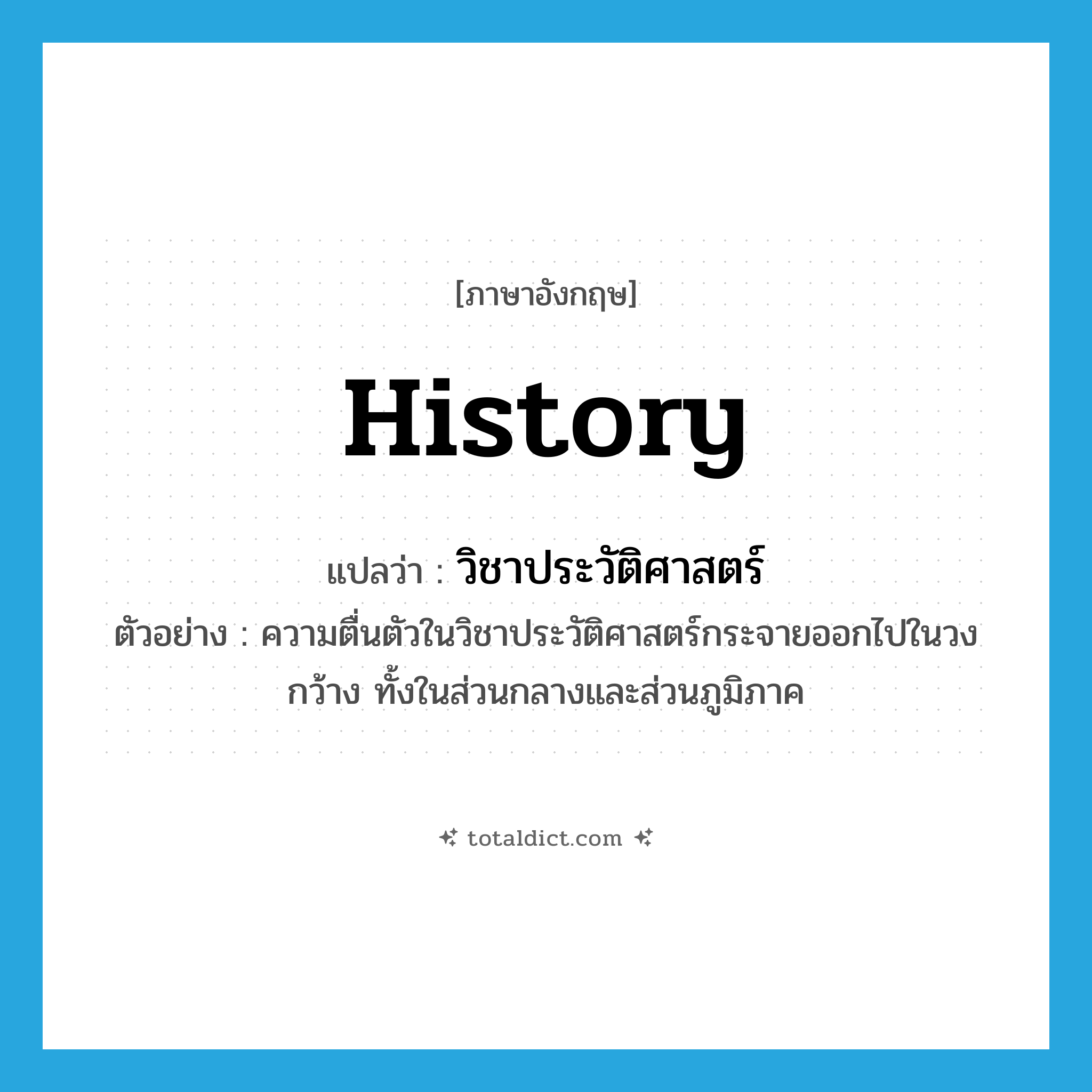 history แปลว่า?, คำศัพท์ภาษาอังกฤษ history แปลว่า วิชาประวัติศาสตร์ ประเภท N ตัวอย่าง ความตื่นตัวในวิชาประวัติศาสตร์กระจายออกไปในวงกว้าง ทั้งในส่วนกลางและส่วนภูมิภาค หมวด N