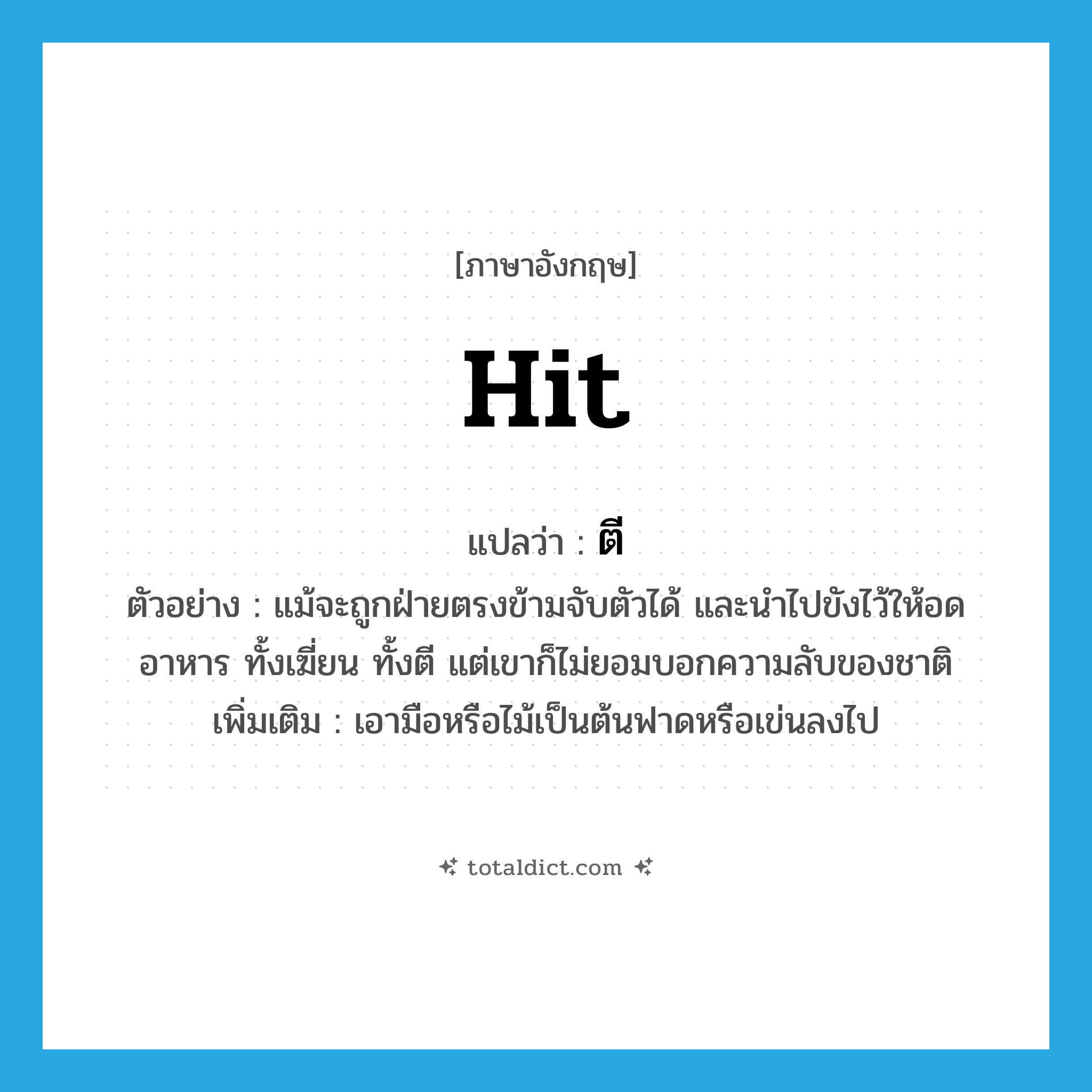 hit แปลว่า?, คำศัพท์ภาษาอังกฤษ hit แปลว่า ตี ประเภท V ตัวอย่าง แม้จะถูกฝ่ายตรงข้ามจับตัวได้ และนำไปขังไว้ให้อดอาหาร ทั้งเฆี่ยน ทั้งตี แต่เขาก็ไม่ยอมบอกความลับของชาติ เพิ่มเติม เอามือหรือไม้เป็นต้นฟาดหรือเข่นลงไป หมวด V