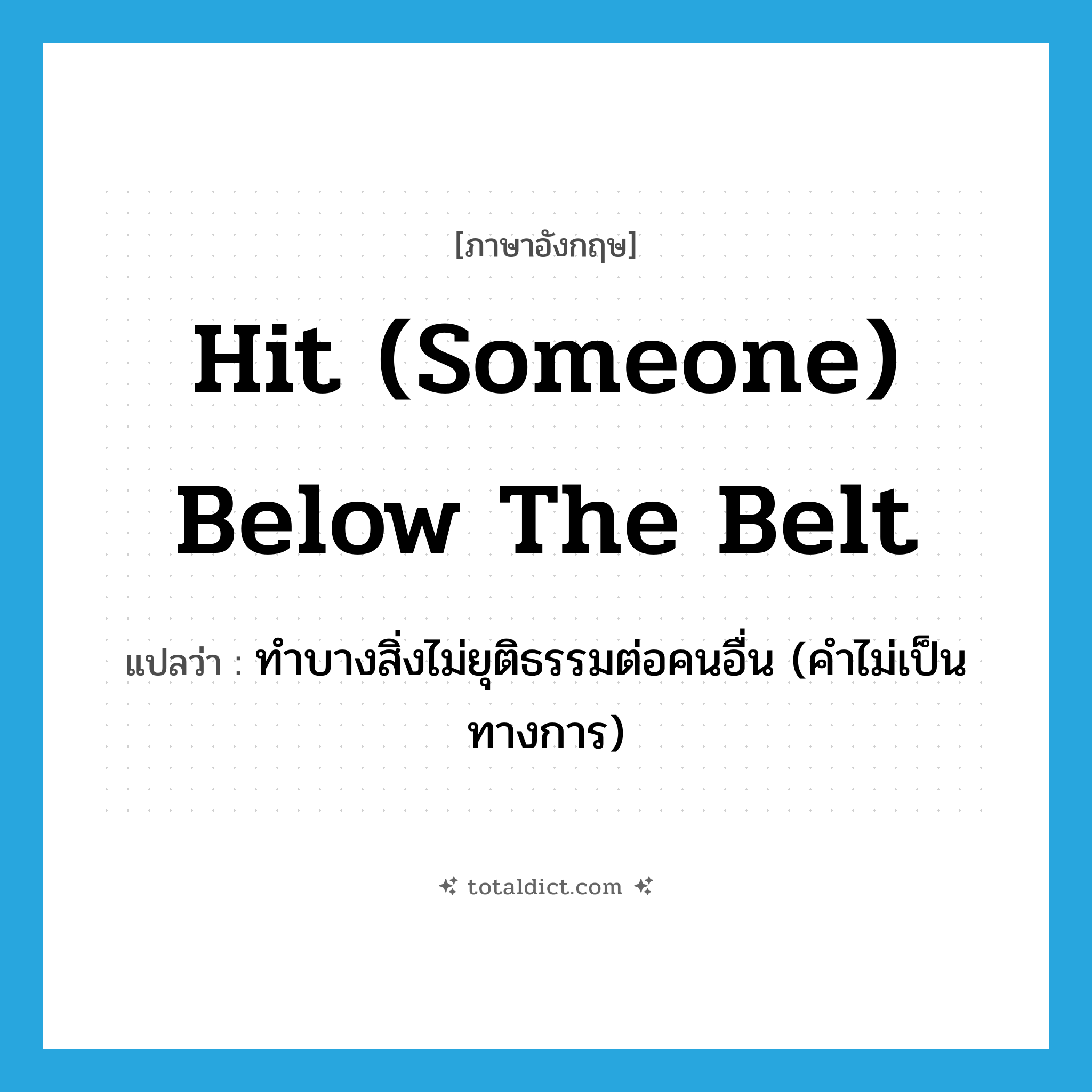 hit (someone) below the belt แปลว่า?, คำศัพท์ภาษาอังกฤษ hit (someone) below the belt แปลว่า ทำบางสิ่งไม่ยุติธรรมต่อคนอื่น (คำไม่เป็นทางการ) ประเภท IDM หมวด IDM