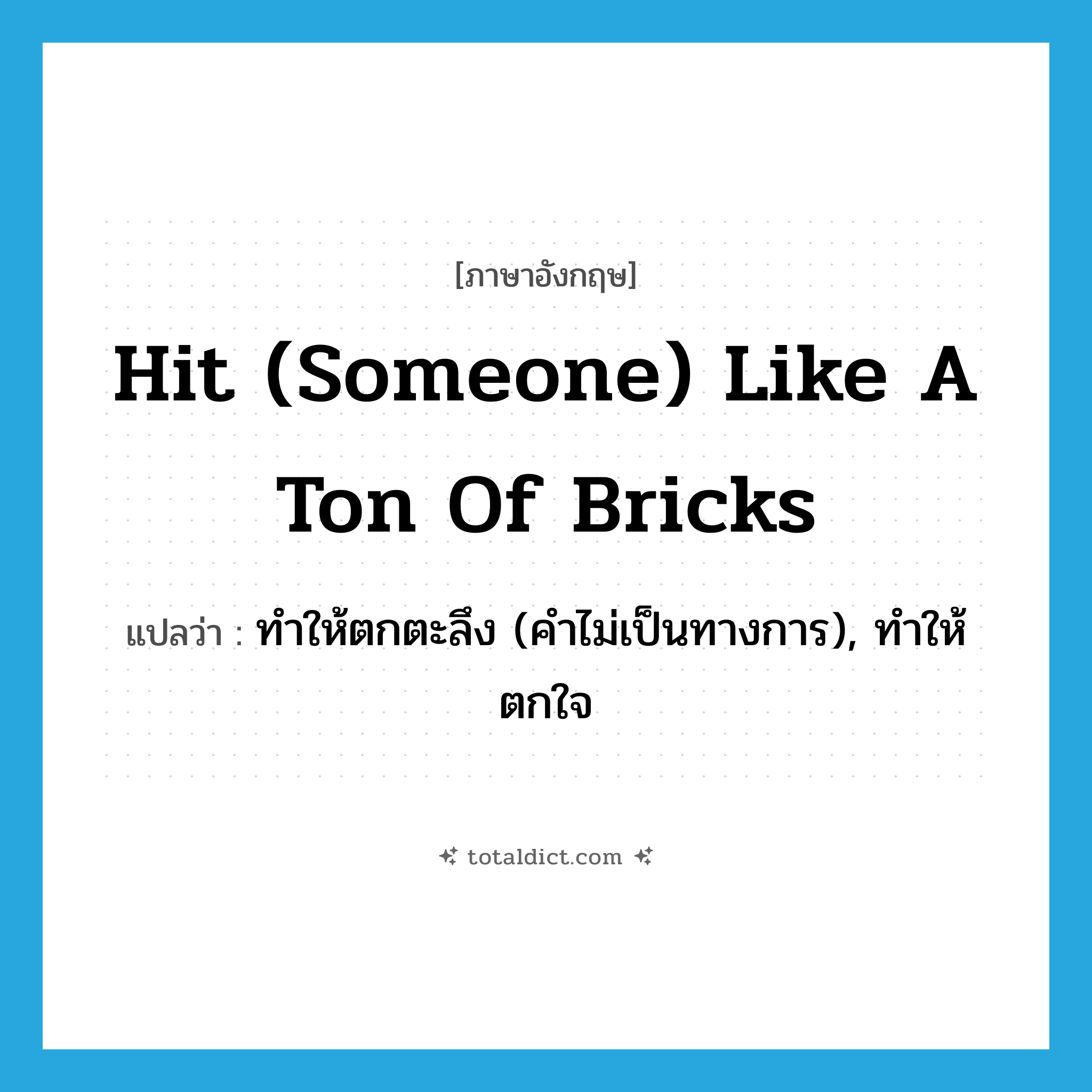 hit (someone) like a ton of bricks แปลว่า?, คำศัพท์ภาษาอังกฤษ hit (someone) like a ton of bricks แปลว่า ทำให้ตกตะลึง (คำไม่เป็นทางการ), ทำให้ตกใจ ประเภท IDM หมวด IDM