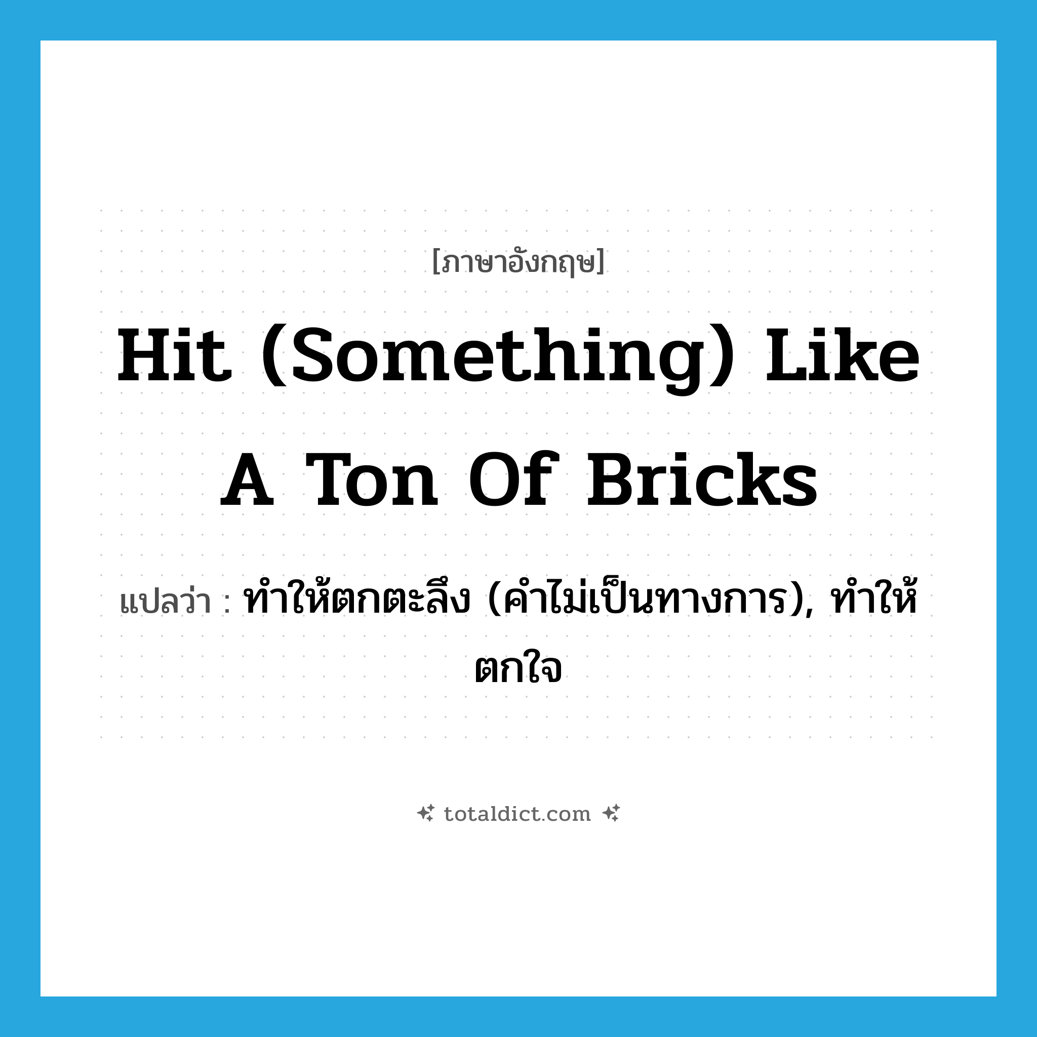 hit (something) like a ton of bricks แปลว่า?, คำศัพท์ภาษาอังกฤษ hit (something) like a ton of bricks แปลว่า ทำให้ตกตะลึง (คำไม่เป็นทางการ), ทำให้ตกใจ ประเภท IDM หมวด IDM