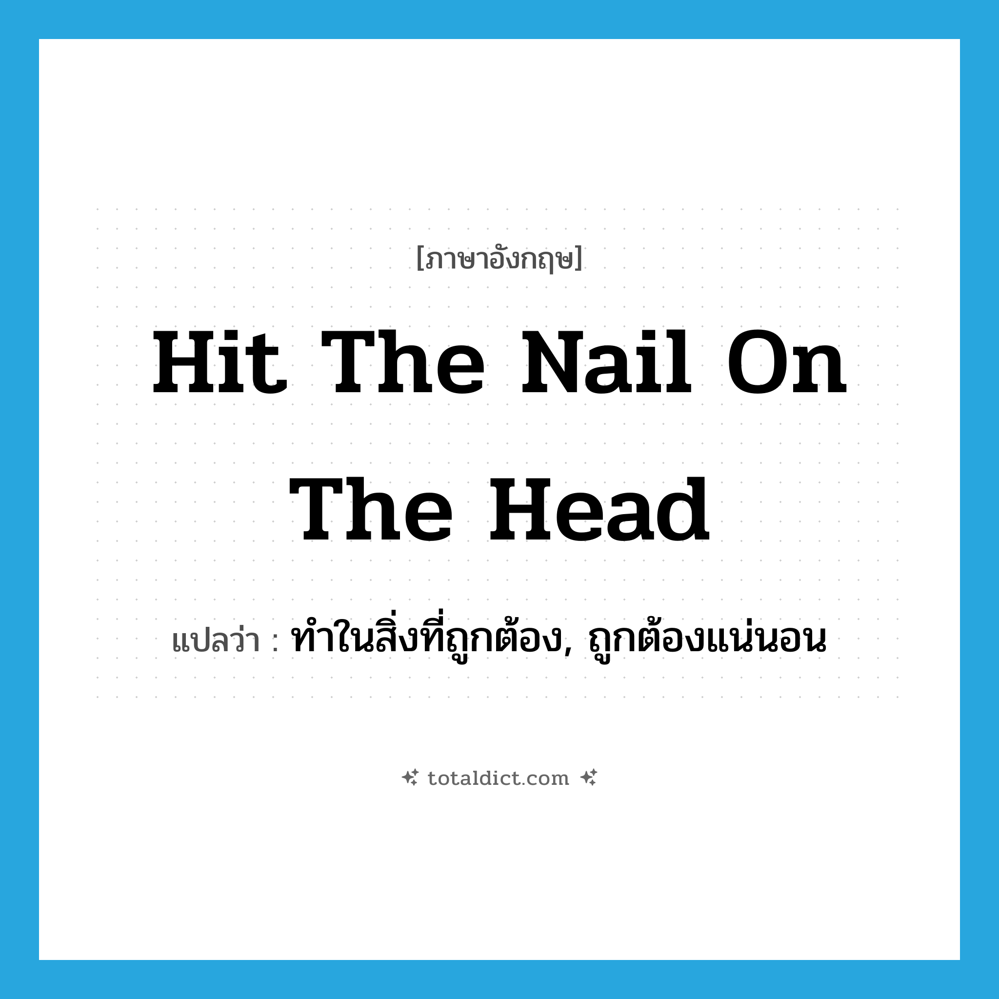 hit the nail on the head แปลว่า?, คำศัพท์ภาษาอังกฤษ hit the nail on the head แปลว่า ทำในสิ่งที่ถูกต้อง, ถูกต้องแน่นอน ประเภท IDM หมวด IDM