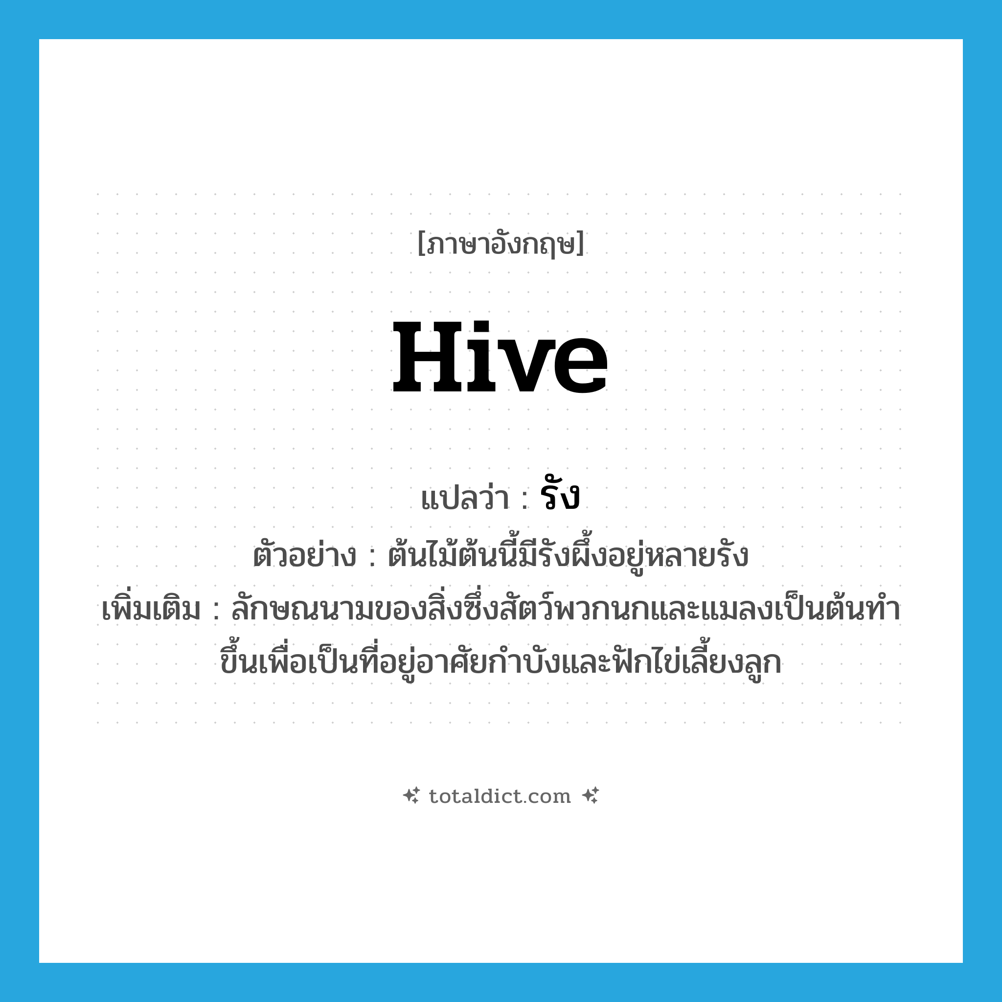รัง ภาษาอังกฤษ?, คำศัพท์ภาษาอังกฤษ รัง แปลว่า hive ประเภท CLAS ตัวอย่าง ต้นไม้ต้นนี้มีรังผึ้งอยู่หลายรัง เพิ่มเติม ลักษณนามของสิ่งซึ่งสัตว์พวกนกและแมลงเป็นต้นทำขึ้นเพื่อเป็นที่อยู่อาศัยกำบังและฟักไข่เลี้ยงลูก หมวด CLAS