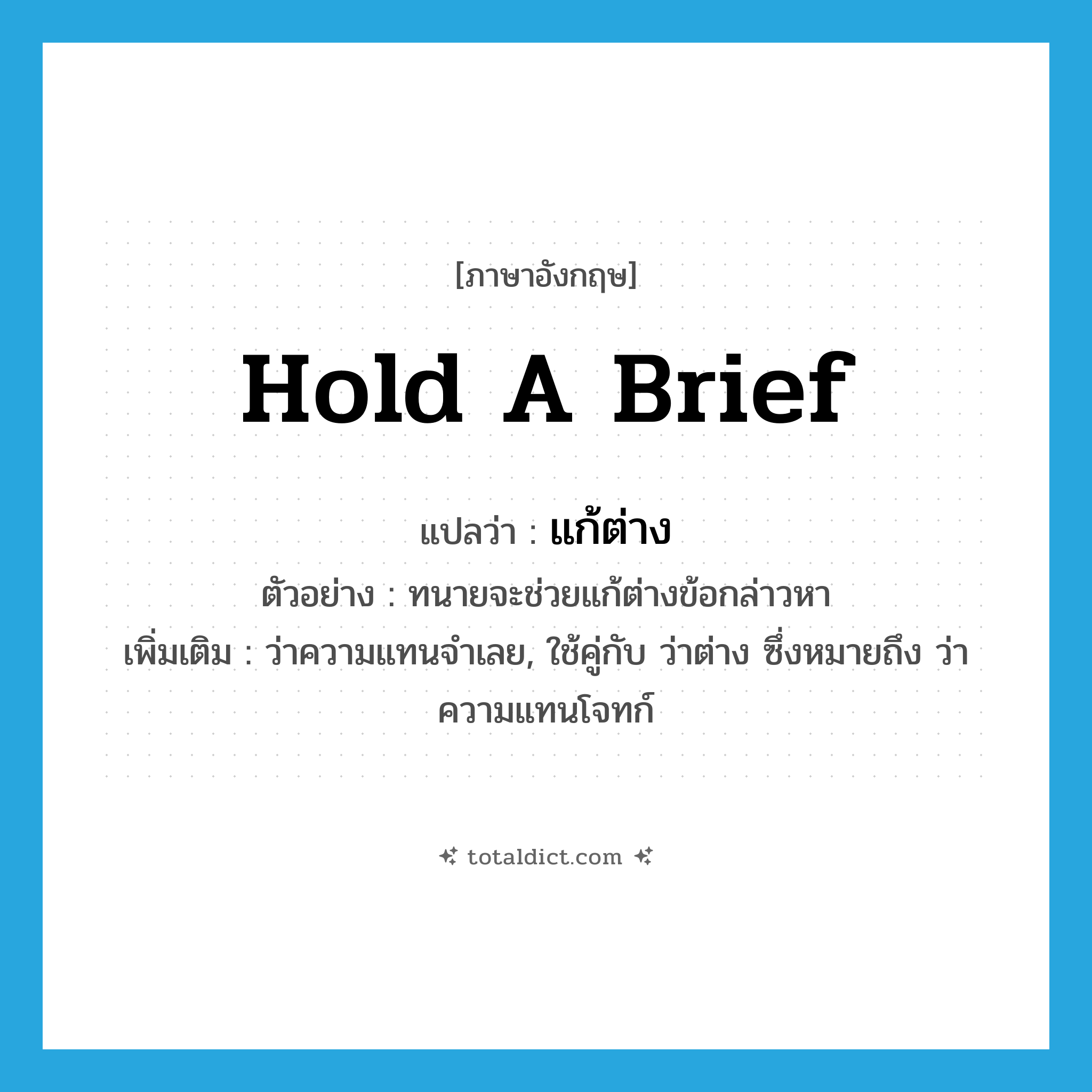 hold a brief แปลว่า?, คำศัพท์ภาษาอังกฤษ hold a brief แปลว่า แก้ต่าง ประเภท V ตัวอย่าง ทนายจะช่วยแก้ต่างข้อกล่าวหา เพิ่มเติม ว่าความแทนจำเลย, ใช้คู่กับ ว่าต่าง ซึ่งหมายถึง ว่าความแทนโจทก์ หมวด V