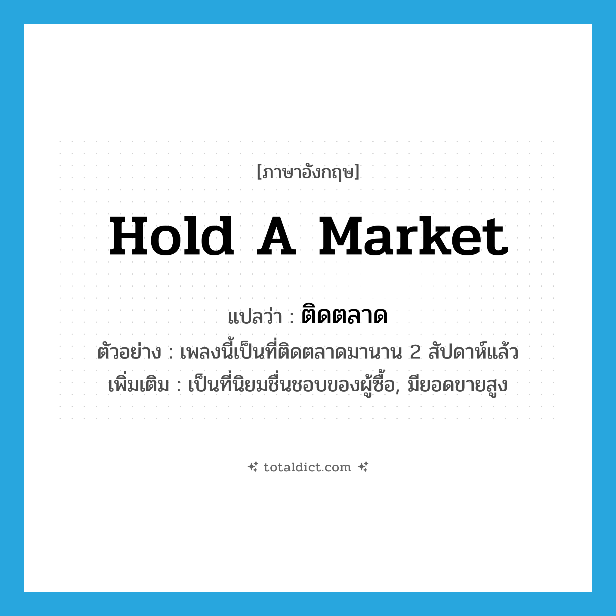 hold a market แปลว่า?, คำศัพท์ภาษาอังกฤษ hold a market แปลว่า ติดตลาด ประเภท V ตัวอย่าง เพลงนี้เป็นที่ติดตลาดมานาน 2 สัปดาห์แล้ว เพิ่มเติม เป็นที่นิยมชื่นชอบของผู้ซื้อ, มียอดขายสูง หมวด V