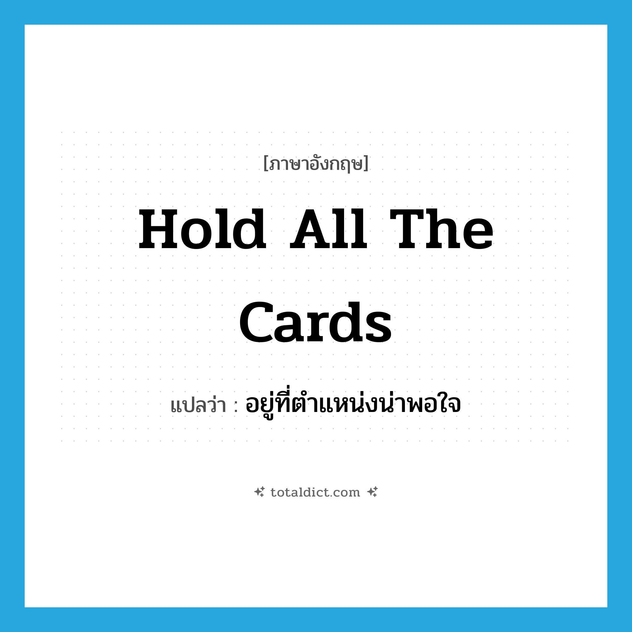 hold all the cards แปลว่า?, คำศัพท์ภาษาอังกฤษ hold all the cards แปลว่า อยู่ที่ตำแหน่งน่าพอใจ ประเภท IDM หมวด IDM