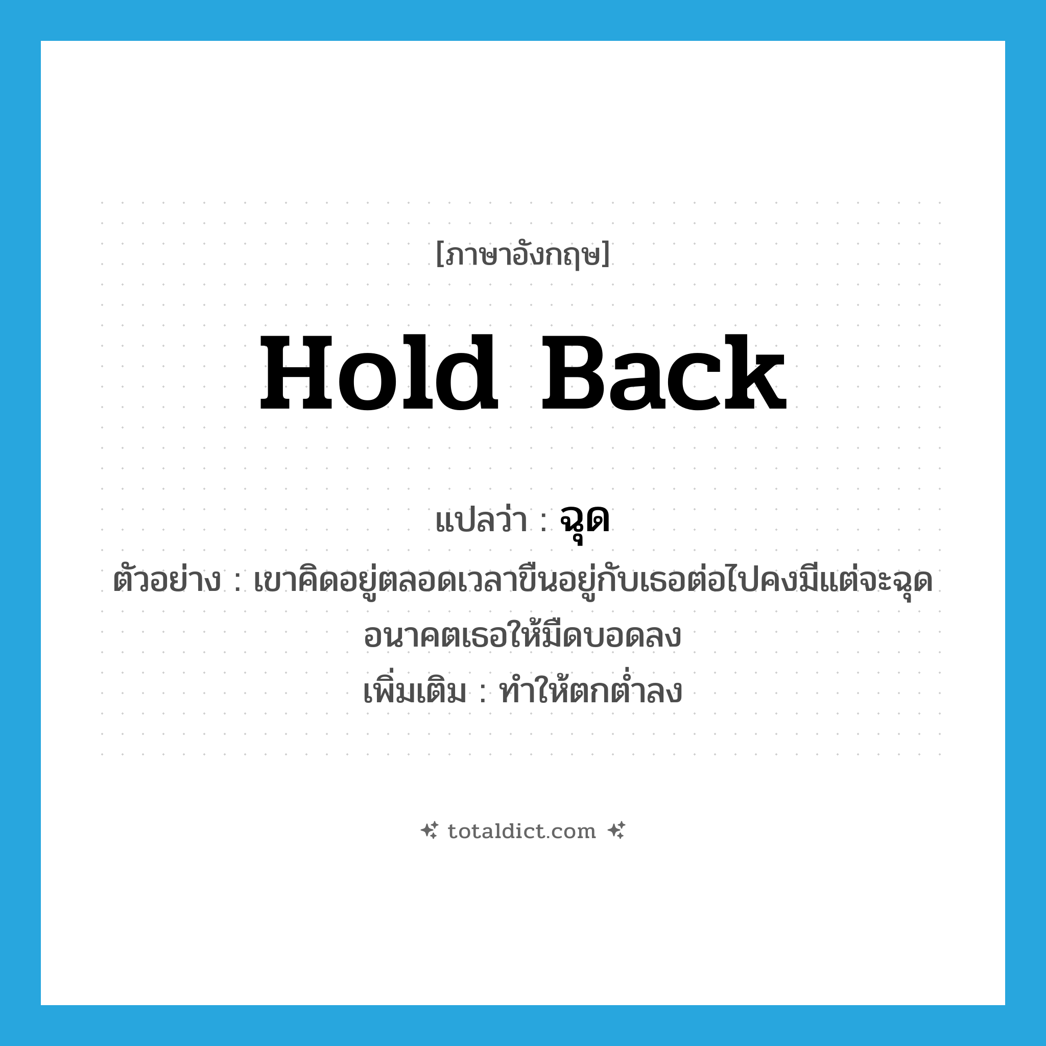 ฉุด ภาษาอังกฤษ?, คำศัพท์ภาษาอังกฤษ ฉุด แปลว่า hold back ประเภท V ตัวอย่าง เขาคิดอยู่ตลอดเวลาขืนอยู่กับเธอต่อไปคงมีแต่จะฉุดอนาคตเธอให้มืดบอดลง เพิ่มเติม ทำให้ตกต่ำลง หมวด V